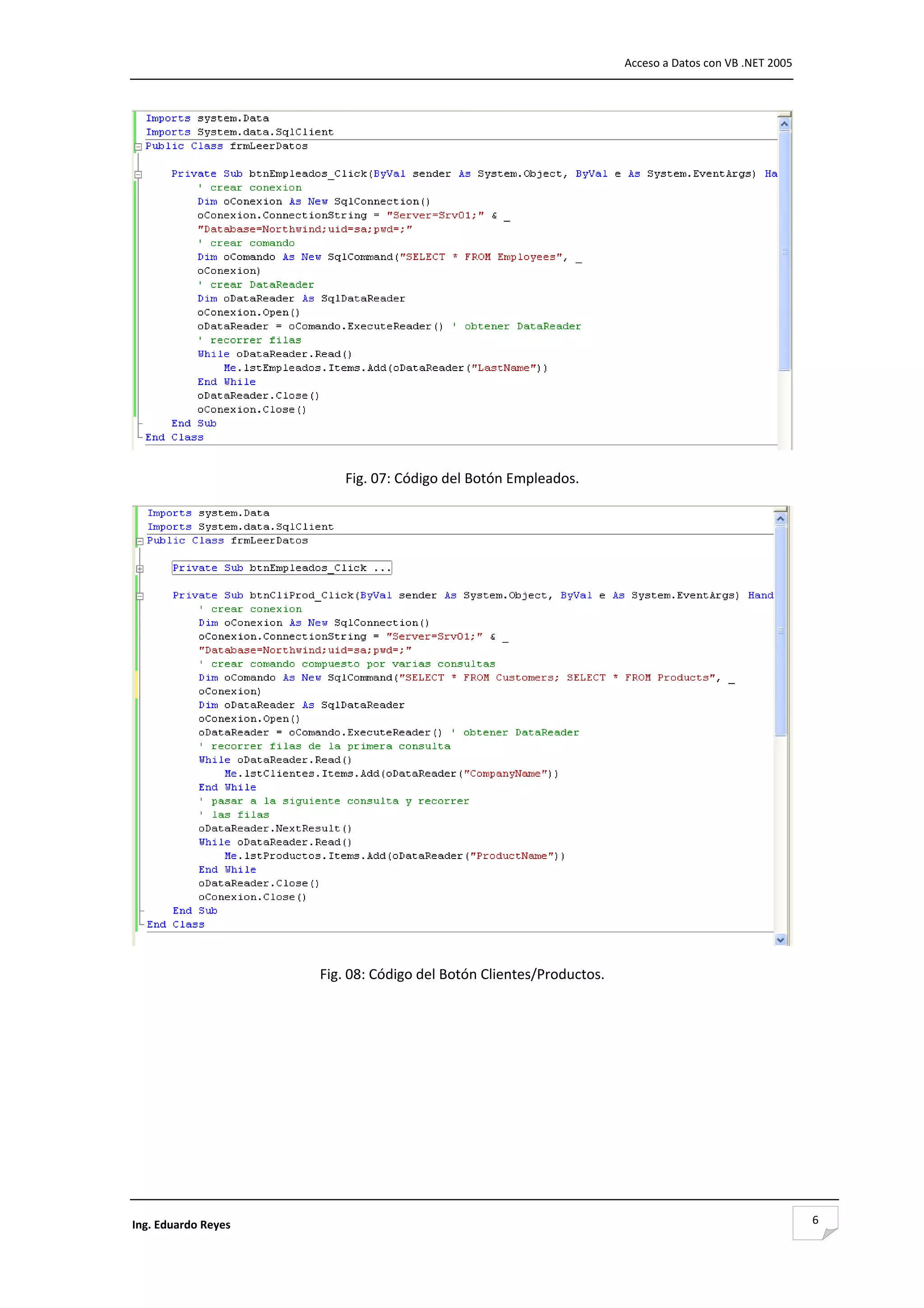                                                                        Acceso a Datos con VB .NET 2005 




                                                                                                       

                          Fig. 07: Código del Botón Empleados. 




                                                                                                       

                      Fig. 08: Código del Botón Clientes/Productos. 

                                             




Ing. Eduardo Reyes                                                                                        6
 
 