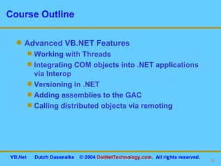 Course Outline Advanced VB.NET Features Working with Threads Integrating COM objects into .NET applications via Interop Versioning in .NET Adding assemblies to the GAC Calling distributed objects via remoting 