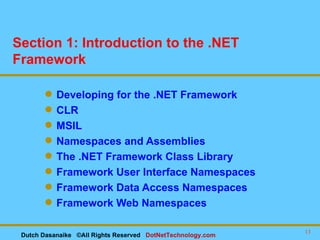 Section 1: Introduction to the .NET Framework Developing for the .NET Framework CLR MSIL Namespaces and Assemblies The .NET Framework Class Library Framework User Interface Namespaces Framework Data Access Namespaces Framework Web Namespaces Dutch Dasanaike  ©All Rights Reserved  DotNetTechnology.com 