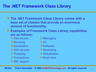 The .NET Framework Class Library The .NET Framework Class Library comes with a base set of classes that provide an enormous amount of functionality. Examples of Framework Class Library capabilities are as follows: Messaging I/O Reflection Networking Globalization Much more Data access Remoting Serialization Web services Threading Transactions XML support 