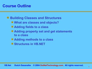 Course Outline Building Classes and Structures What are classes and objects? Adding fields to a class Adding property set and get statements  to a class Adding methods to a class Structures in VB.NET 