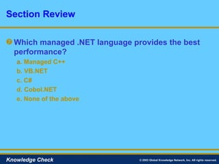 Which managed .NET language provides the best performance? a.   Managed C++ b. VB.NET c. C# d. Cobol.NET e. None of the above Section Review © 2003 Global Knowledge Network, Inc. All rights reserved. Knowledge Check 