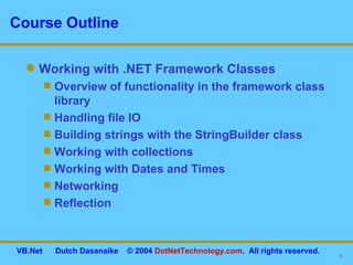 Course Outline Working with .NET Framework Classes Overview of functionality in the framework class library Handling file IO Building strings with the StringBuilder class Working with collections Working with Dates and Times Networking Reflection 