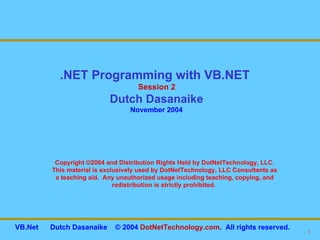 Copyright ©2004 and Distribution Rights Held by DotNetTechnology, LLC. This material is exclusively used by DotNetTechnology, LLC Consultants as a teaching aid.  Any unauthorized usage including teaching, copying, and redistribution is strictly prohibited.  .NET Programming with VB.NET  Session 2 Dutch Dasanaike November 2004 