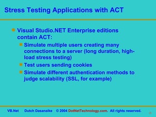 Stress Testing Applications with ACT Visual Studio.NET Enterprise editions  contain ACT: Simulate multiple users creating many connections to a server (long duration, high-load stress testing) Test users sending cookies Simulate different authentication methods to judge scalability (SSL, for example) 