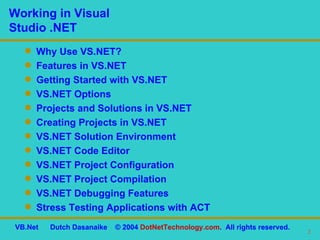 Working in Visual  Studio .NET Why Use VS.NET? Features in VS.NET Getting Started with VS.NET VS.NET Options Projects and Solutions in VS.NET Creating Projects in VS.NET VS.NET Solution Environment VS.NET Code Editor VS.NET Project Configuration VS.NET Project Compilation VS.NET Debugging Features Stress Testing Applications with ACT 