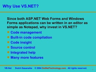 Why Use VS.NET? Code management Built-in code compilation Code insight Source control Integrated help Many more features Since both ASP.NET Web Forms and Windows Forms applications can be written in an editor as simple as Notepad, why invest in VS.NET? 