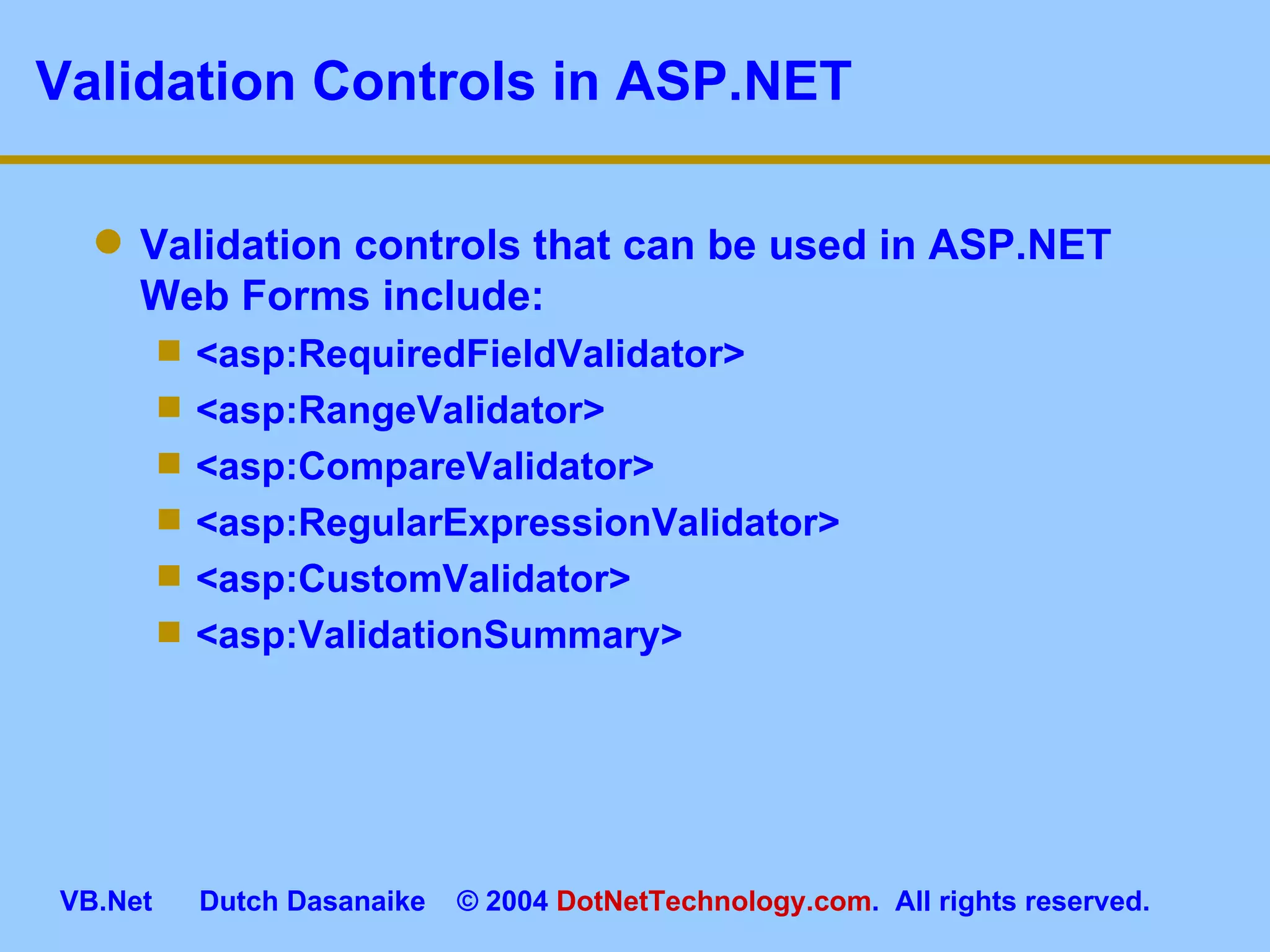 Validation Controls in ASP.NET Validation controls that can be used in ASP.NET Web Forms include: <asp:RequiredFieldValidator> <asp:RangeValidator> <asp:CompareValidator> <asp:RegularExpressionValidator> <asp:CustomValidator> <asp:ValidationSummary> 