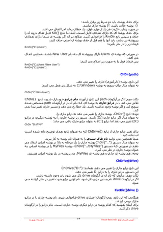 ‫ﺑﺮاي ﺣﺬف ﭘﻮﺷﻪ، ﺑﺎﻳﺪ دو ﺷﺮط زﻳﺮ ﺑﺮﻗﺮار ﺑﺎﺷﺪ:‬
                                                  ‫١( ﭘﻮﺷﻪ ﺧﺎﻟﻲ ﺑﺎﺷﺪ. ٢( ﭘﻮﺷﻪ ﺟﺎري ﻧﺒﺎﺷﺪ.‬
              ‫در ﺻﻮرت رﻋﺎﻳﺖ ﻧﻜﺮدن هﺮ ﻳﻚ از ﻣﻮارد ﻓﻮق، ﻳﻚ ﺧﻄﺎي زﻣﺎن اﺟﺮا اﺗﻔﺎق ﻣﻲ اﻓﺘﺪ.‬
‫ﺑﺮاي ﺣﺬف ﭘﻮﺷﻪ اي آﻪ داراي ﺗﻌﺪادي ﻓﺎﻳـﻞ اﺳـﺖ، اﺑﺘـﺪا ﺑـﺎ ﺗـﺎﺑﻊ )(‪ Kill‬ﻓﺎﻳـﻞ هـﺎي درون ﺁن را‬
‫ﺣﺬف و ﺳﭙﺲ ﺗﺎﺑﻊ ‪ RmDir‬را ﻓﺮاﺧﻮاﻧﻲ آﻨﻴـﺪ. ﻋـﻼوﻩ ﺑـﺮ ﺁن اﮔـﺮ ﭘﻮﺷـﻪ ي ﺷـﻤﺎ داراي ﺗﻌـﺪادي‬
                    ‫زﻳﺮﭘﻮﺷﻪ ﻧﻴﺰ ﺑﺎﺷﺪ، ﺑﺎﻳﺪ ﺁﻧﻬﺎ را هﻢ ﻗﺒﻞ از ﺣﺬف ﭘﻮﺷﻪ ي اﺻﻠﻲ ﺣﺬف آﻨﻴﺪ.‬
                                                                     ‫ﻓﺮﻣﺎن زﻳﺮ را در ﻧﻈﺮ ﺑﮕﻴﺮﻳﺪ:‬
‫)”‪RmDir(“C:Users‬‬


‫در ﺻﻮرﺗﻲ آﻪ ﭘﻮﺷﻪ ي ‪ Users‬داراي زﻳﺮﭘﻮﺷـﻪ اي ﺑـﻪ ﻧـﺎم ‪ New User‬ﺑﺎﺷـﺪ، ﺧﻄـﺎﻳﻲ اﺗﻔـﺎق‬
                                                                          ‫ﻣﻲ اﻓﺘﺪ.‬
                                        ‫ﭘﺲ ﻓﺮﻣﺎن ﻓﻮق را ﺑﻪ ﺻﻮرت زﻳﺮ اﺻﻼح ﻣﻲ آﻨﻴﻢ:‬
‫)”‪RmDir(“C:Users New User‬‬
‫)”‪RmDir(“C:Users‬‬


                                                                                    ‫)‪ChDir(path‬‬

                                          ‫اﻳﻦ ﺗﺎﺑﻊ، ﭘﻮﺷﻪ )داﻳﺮآﺘﻮري( ﺟﺎري را ﺗﻐﻴﻴﺮ ﻣﻲ دهﺪ.‬
                  ‫ﺑﻪ ﻋﻨﻮان ﻣﺜﺎل ﺑﺮاي ﺳﻮﻳﭻ ﺑﻪ ﭘﻮﺷﻪ ‪ C:Windows‬ﺑﻪ ﺷﻜﻞ زﻳﺮ ﻋﻤﻞ ﻣﻲ آﻨﻴﻢ:‬

‫)”‪ChDir(“C:Windows‬‬


‫ﻧﻜﺎت ﻣﻬﻢ: اﮔﺮ در ﺁرﮔﻮﻣﺎن ‪ path‬اﻳﻦ ﺗـﺎﺑﻊ از ﺁوردن ﻧـﺎم دراﻳـﻮ ﺧـﻮدداري ﺷـﻮد، ﺗـﺎﺑﻊ )(‪ChDir‬‬
‫ﺗﻼش ﻣﻲ آﻨﺪ ﺗﺎ در دراﻳﻮ ﺟﺎري ﺑﻪ ﭘﻮﺷﻪ اي آـﻪ ﻧـﺎم ﺁن در در ﺁرﮔﻮﻣـﺎن ‪ path‬ﻣـﺸﺨﺺ ﺷـﺪﻩ‬
‫ﺳﻮﻳﭻ آﻨﺪ و اﮔﺮ ﭘﻮﺷﻪ وﺟﻮد ﻧﺪاﺷﺘﻪ ﺑﺎﺷﺪ، ﻳﻚ ﺧﻄﺎ رخ ﻣﻲ دهﺪ و ﻣﺴﻴﺮ ﺟﺎري ﺗﻐﻴﻴﺮ ﭘﻴﺪا ﻧﻤﻲ‬
                                                                                      ‫آﻨﺪ.‬
                         ‫ﺗﻮﺟﻪ: ﺗﺎﺑﻊ )(‪ ،ChDir‬ﭘﻮﺷﻪ ﺟﺎري را ﺗﻐﻴﻴﺮ ﻣﻲ دهﺪ ﻧﻪ دراﻳﻮ ﺟﺎري را.‬
‫ﺑﻪ ﻋﻨﻮان ﻣﺜﺎل اﮔﺮ دراﻳﻮ ﺟﺎري ):‪ (C‬ﺑﺎﺷﺪ، دﺳﺘﻮر زﻳﺮ ﭘﻮﺷﻪ ﺟﺎري را ﺑـﻪ ﭘﻮﺷـﻪ دﻳﮕـﺮي در دراﻳـﻮ‬
                       ‫):‪ (D‬ﺗﻐﻴﻴﺮ ﻣﻲ دهﺪ اﻣﺎ دراﻳﻮ ):‪ (C‬ﺑﻪ ﻋﻨﻮان دراﻳﻮ ﺟﺎري ﺑﺎﻗﻲ ﻣﻲ ﻣﺎﻧﺪ:‬
‫”‪ChDir “D:TMP‬‬


‫ﺑﺮاي ﺗﻐﻴﻴﺮ دراﻳﻮ ﺟﺎري از ﺗـﺎﺑﻊ )(‪ ChDrive‬آـﻪ ﺑـﻪ ﻋﻨـﻮان ﺗـﺎﺑﻊ ﺑﻌـﺪي ﺗﻮﺿـﻴﺢ دادﻩ ﺷـﺪﻩ اﺳـﺖ‬
                                                                           ‫اﺳﺘﻔﺎدﻩ آﻨﻴﺪ.‬
                 ‫ﺷﻤﺎ هﻤﭽﻨﻴﻦ ﻣﻲ ﺗﻮاﻧﻴﺪ ﻧﺎم هﺎي ﻧﺴﺒﻲ را ﺑﻪ ﻋﻨﻮان ﻧﺎم ﭘﻮﺷﻪ ﺑﻪ آﺎر ﺑﺒﺮﻳﺪ.‬
‫ﺑﻪ ﻋﻨﻮان ﻣﺜﺎل دﺳﺘﻮر )”..“(‪ ChDir‬ﭘﻮﺷﻪ ﺟﺎري را ﻳﻚ ﻣﺮﺣﻠﻪ ﺑﻪ ﺑﺎﻻ در ﭘﻮﺷﻪ اﺻﻠﻲ اﻧﺘﻘﺎل ﻣﻲ‬
‫ده ـﺪ در ﺻ ـﻮرﺗﻲ آ ـﻪ دﺳ ـﺘﻮر )”‪ ،ChDir(“..MyFiles‬ﭘﻮﺷ ـﻪ ‪ MyFiles‬را در ﭘﻮﺷ ـﻪ اﺻ ـﻠﻲ ﺑ ـﻪ‬
 ‫ـ‬     ‫ـ‬     ‫ـ‬                    ‫ـ‬                              ‫ـ‬     ‫ـ‬      ‫ـ‬       ‫ـ‬
                                                        ‫ﻋﻨﻮان ﭘﻮﺷﻪ ﺟﺎري در ﻧﻈﺮ ﻣﻲ ﮔﻴﺮد.‬
   ‫ﺗﻮﺟﻪ: هﻢ ﭘﻮﺷﻪ ي ﺟﺎري و هﻢ ﭘﻮﺷﻪ ي ‪ ،MyFiles‬دو زﻳﺮﭘﻮﺷﻪ در ﻳﻚ ﭘﻮﺷﻪ اﺻﻠﻲ هﺴﺘﻨﺪ.‬

                                                                                ‫)‪ChDrive(drive‬‬

                            ‫اﻳﻦ ﺗﺎﺑﻊ دراﻳﻮ ﺟﺎري را ﺗﻐﻴﻴﺮ ﻣﻲ دهﺪ. هﻤﺎﻧﻨﺪ: )”:‪ChDrive(“D‬‬
                                        ‫اﻳﻦ دﺳﺘﻮر، دراﻳﻮ ﺟﺎري را ﺑﻪ دراﻳﻮ ‪ D‬ﺗﻐﻴﻴﺮ ﻣﻲ دهﺪ.‬
        ‫ﻧﻜﺎت ﻣﻬﻢ: دراﻳﻮي آﻪ ﻧﺎم ﺁن در ﺁرﮔﻮﻣﺎن ‪ drive‬ذآﺮ ﻣﻲ ﺷﻮد ﺑﺎﻳﺪ وﺟﻮد داﺷﺘﻪ ﺑﺎﺷﺪ.‬
‫اﮔﺮ در ﺁرﮔﻮﻣﺎن ‪ drive‬ﻧﺎم ﭼﻨﺪﻳﻦ دراﻳﻮ ذآﺮ ﺷﻮد، ﻧﺎم اوﻟﻴﻦ دراﻳﻮ ﺟﻬﺖ ﺗﻐﻴﻴﺮ در ﻧﻈـﺮ ﮔﺮﻓﺘـﻪ ﻣـﻲ‬
                                                                                    ‫ﺷﻮد.‬

                                                                              ‫)] ‪CurDir([drive‬‬

‫هﻨﮕﺎﻣﻲ آﻪ اﻳﻦ ﺗﺎﺑﻊ، ﺑﺪون ﺁرﮔﻮﻣﺎن اﺧﺘﻴﺎري ‪ drive‬ﻓﺮاﺧﻮاﻧﻲ ﺷﻮد، ﻧﺎم ﭘﻮﺷﻪ ﺟﺎري را در دراﻳـﻮ‬
                                                                       ‫ﺟﺎري ﺑﺮﻣﻲ ﮔﺮداﻧﺪ.‬
‫ﺑﺮاي اﻳﻨﻜﻪ ﺑﻔﻬﻤﻴﺪ آﻪ آﺪام ﭘﻮﺷﻪ در دراﻳﻮ دﻳﮕﺮي ﭘﻮﺷﻪ ﺟـﺎري اﺳـﺖ، ﻧـﺎم دراﻳـﻮ را در ﺁرﮔﻮﻣـﺎن‬
                                                                          ‫‪ drive‬ذآﺮ آﻨﻴﺪ.‬


   ‫ﺑﻪ وﺳﻴﻠﻪ: ﺑﻬﺮوز راد‬                      ‫٣١‬                  ‫ﺁﻣﻮزش آﺎرﺑﺮدي ﺗﻮاﺑﻊ ‪Visual Basic.NET‬‬
 