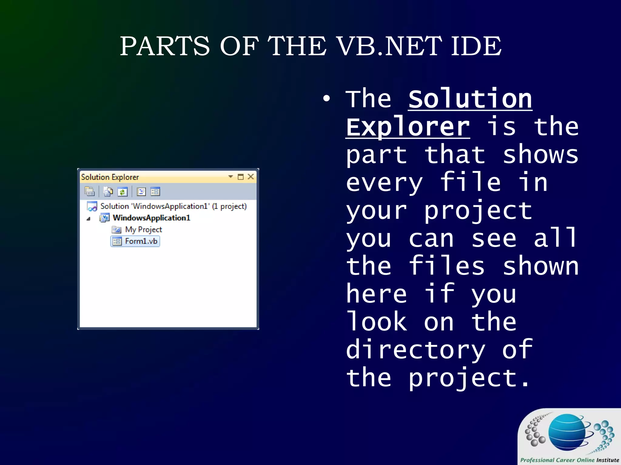 PARTS OF THE VB.NET IDE
• The Solution
Explorer is the
part that shows
every file in
your project
you can see all
the files shown
here if you
look on the
directory of
the project.
 