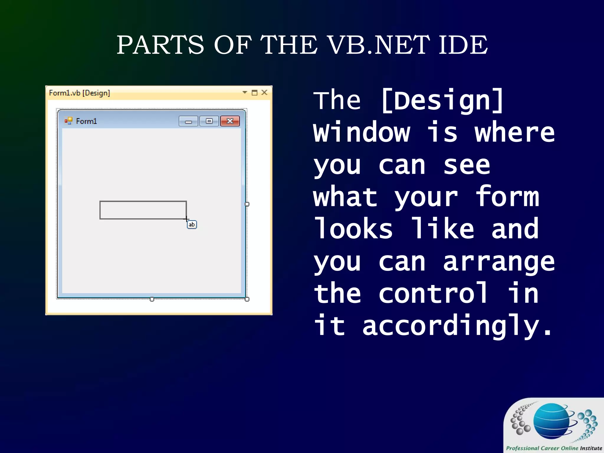 PARTS OF THE VB.NET IDE
The [Design]
Window is where
you can see
what your form
looks like and
you can arrange
the control in
it accordingly.
 