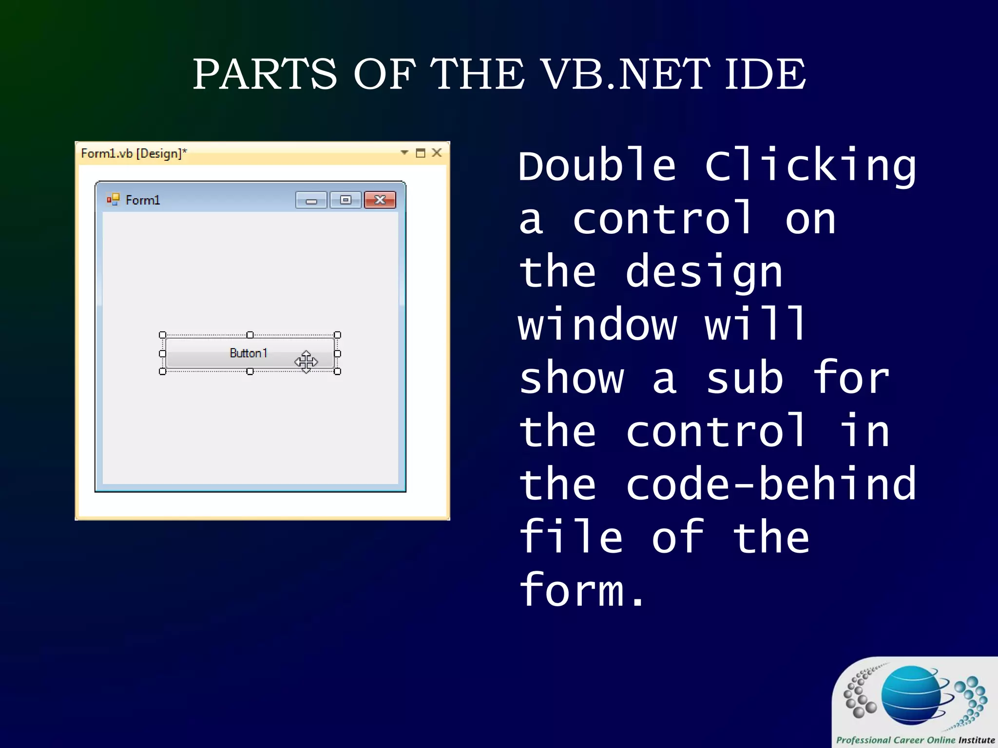 PARTS OF THE VB.NET IDE
Double Clicking
a control on
the design
window will
show a sub for
the control in
the code-behind
file of the
form.
 