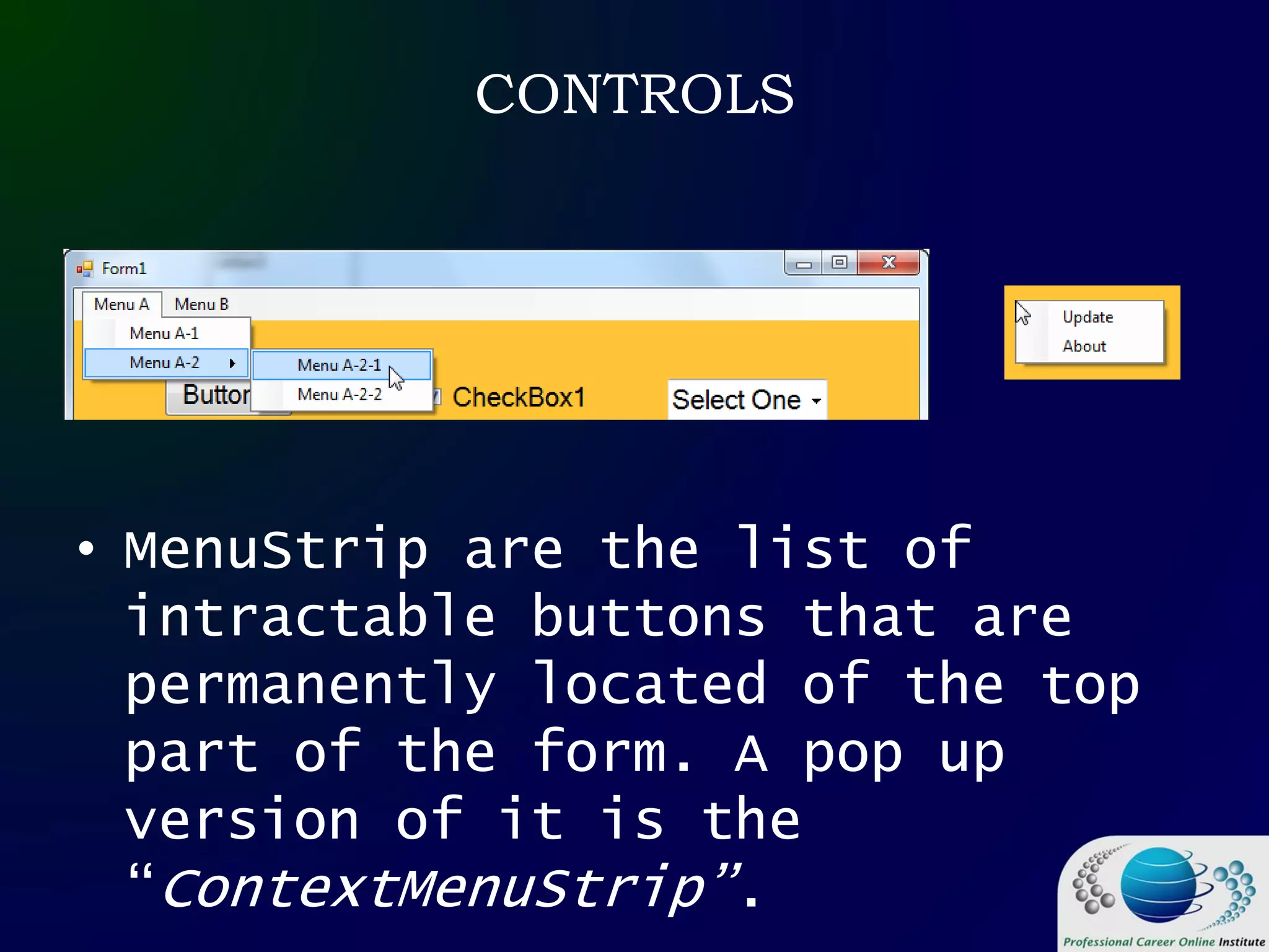 CONTROLS
• MenuStrip are the list of
intractable buttons that are
permanently located of the top
part of the form. A pop up
version of it is the
“ContextMenuStrip”.
 