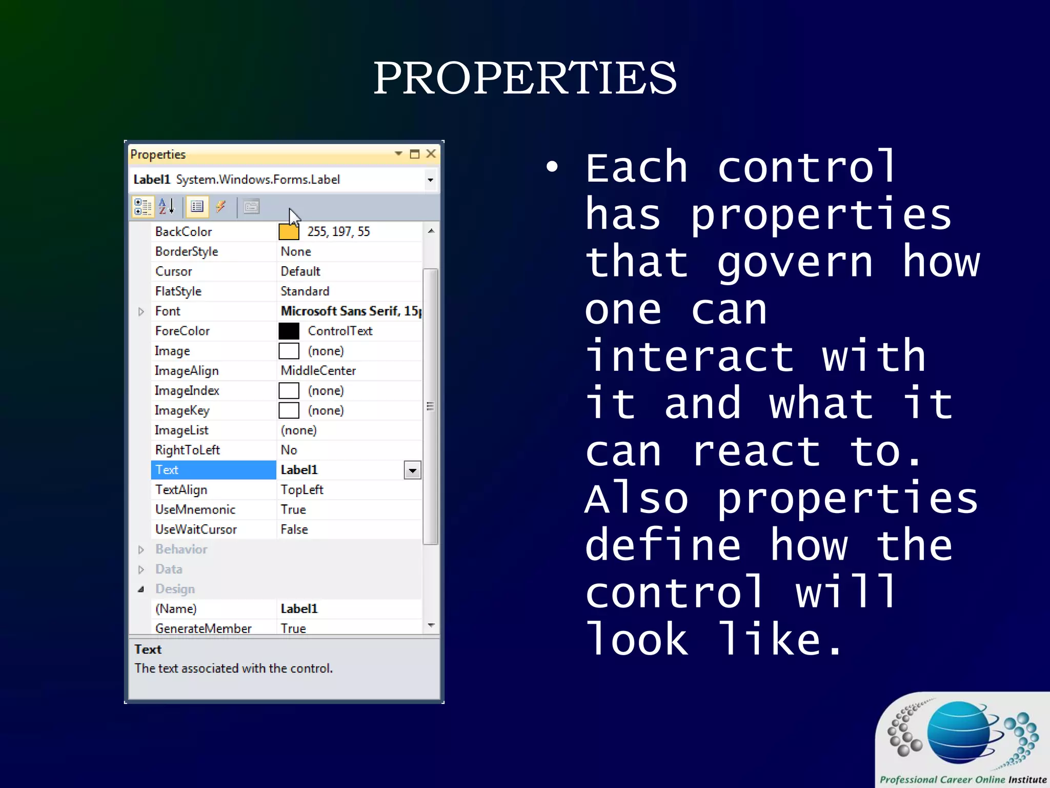 PROPERTIES
• Each control
has properties
that govern how
one can
interact with
it and what it
can react to.
Also properties
define how the
control will
look like.
 