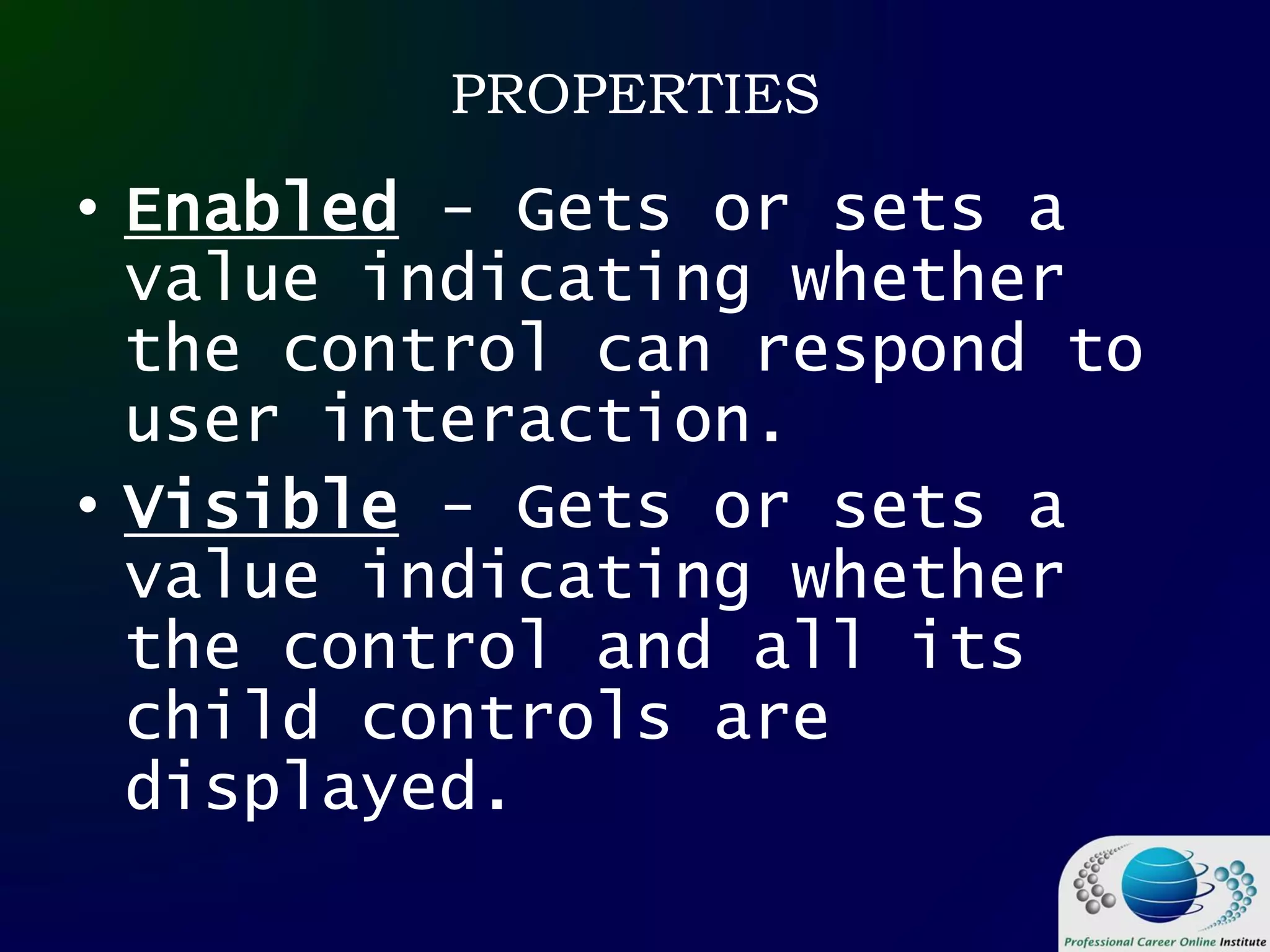 PROPERTIES
• Enabled - Gets or sets a
value indicating whether
the control can respond to
user interaction.
• Visible - Gets or sets a
value indicating whether
the control and all its
child controls are
displayed.
 