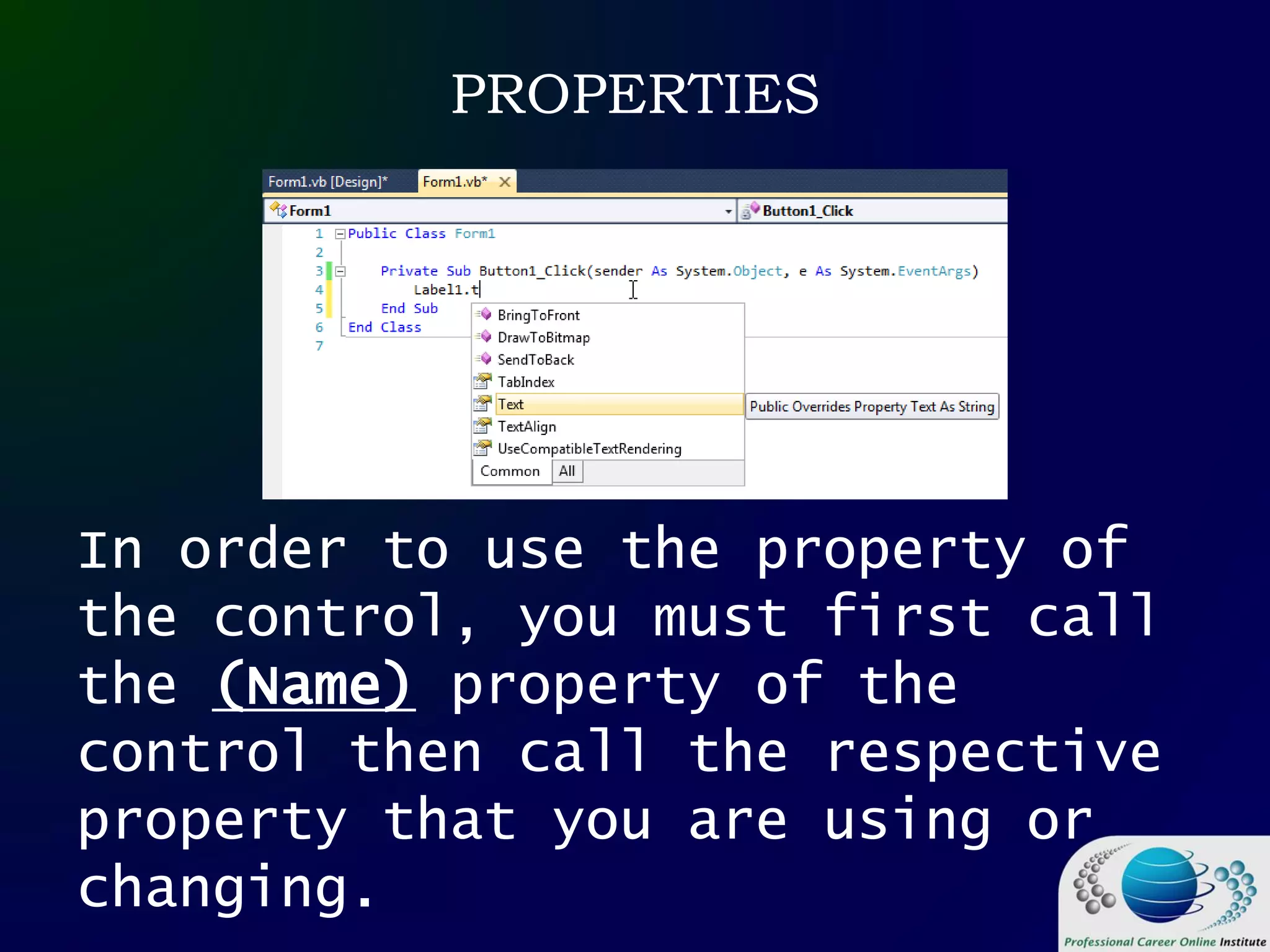 PROPERTIES
In order to use the property of
the control, you must first call
the (Name) property of the
control then call the respective
property that you are using or
changing.
 