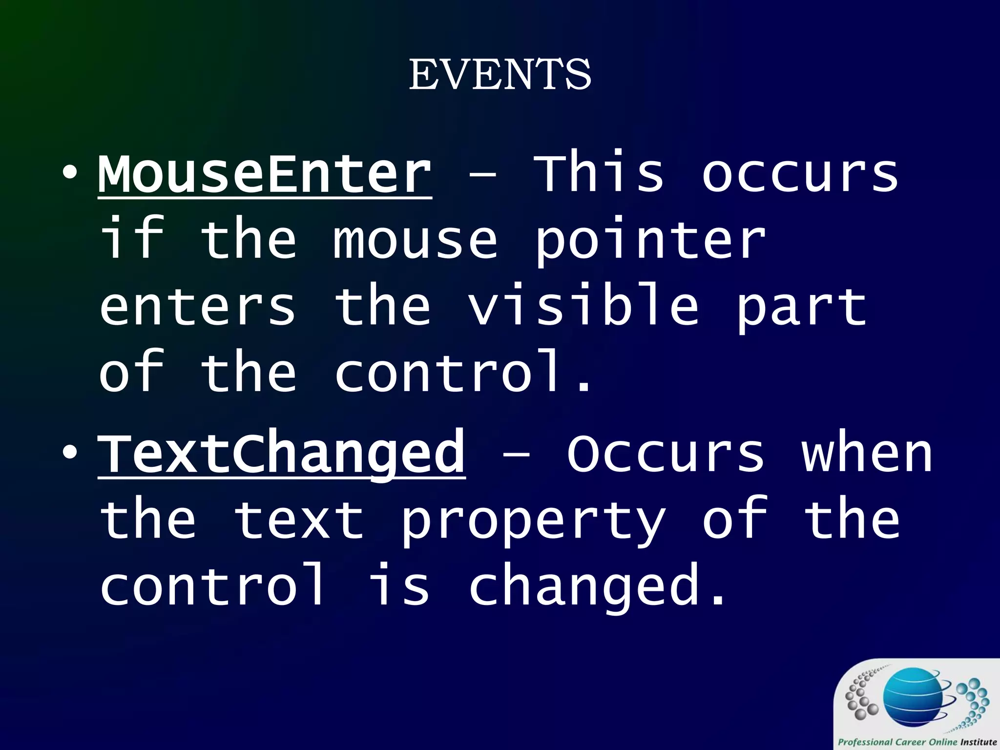 EVENTS
• MouseEnter – This occurs
if the mouse pointer
enters the visible part
of the control.
• TextChanged – Occurs when
the text property of the
control is changed.
 