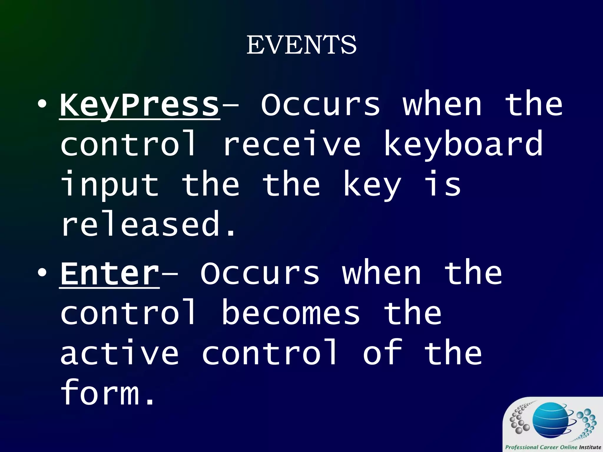 EVENTS
• KeyPress– Occurs when the
control receive keyboard
input the the key is
released.
• Enter– Occurs when the
control becomes the
active control of the
form.
 