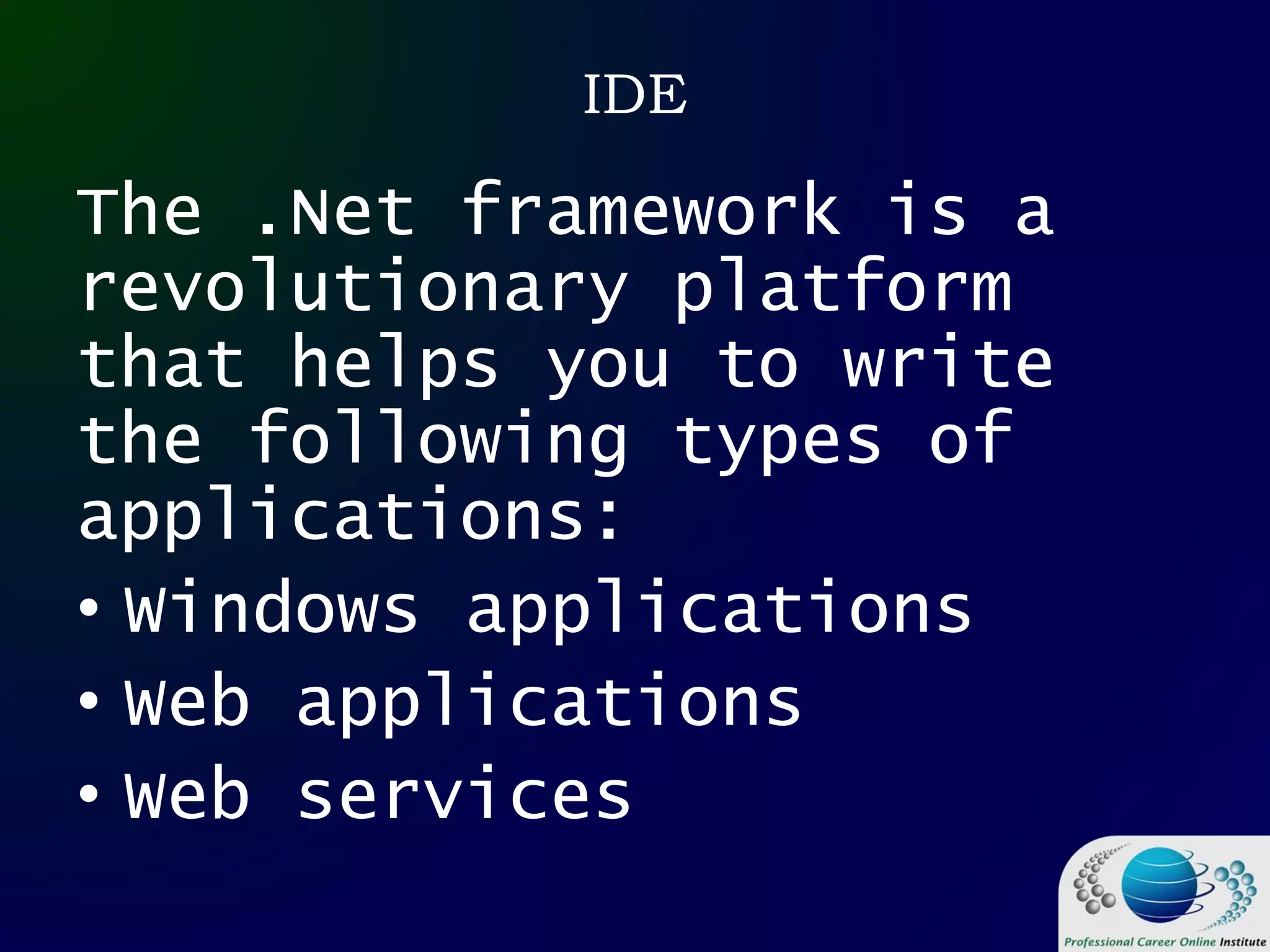 IDE
The .Net framework is a
revolutionary platform
that helps you to write
the following types of
applications:
• Windows applications
• Web applications
• Web services
 