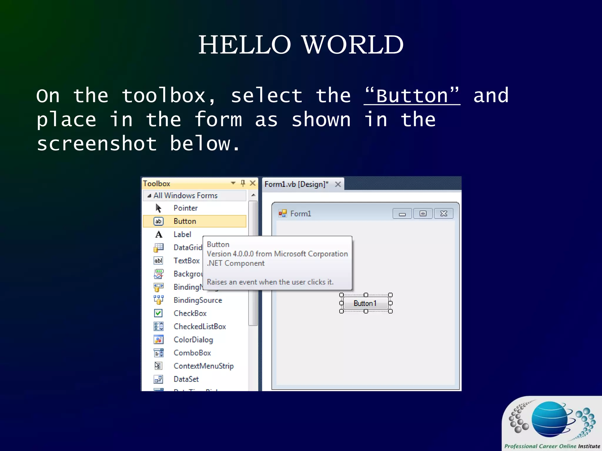 HELLO WORLD
On the toolbox, select the “Button” and
place in the form as shown in the
screenshot below.
 