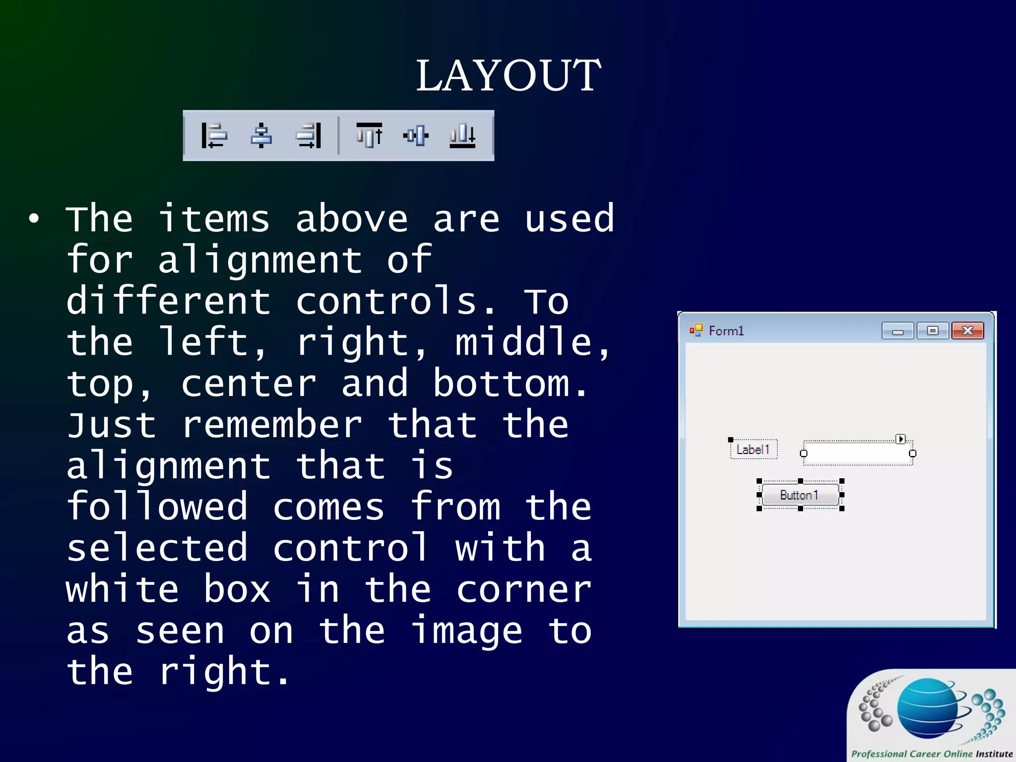 LAYOUT
• The items above are used
for alignment of
different controls. To
the left, right, middle,
top, center and bottom.
Just remember that the
alignment that is
followed comes from the
selected control with a
white box in the corner
as seen on the image to
the right.
 