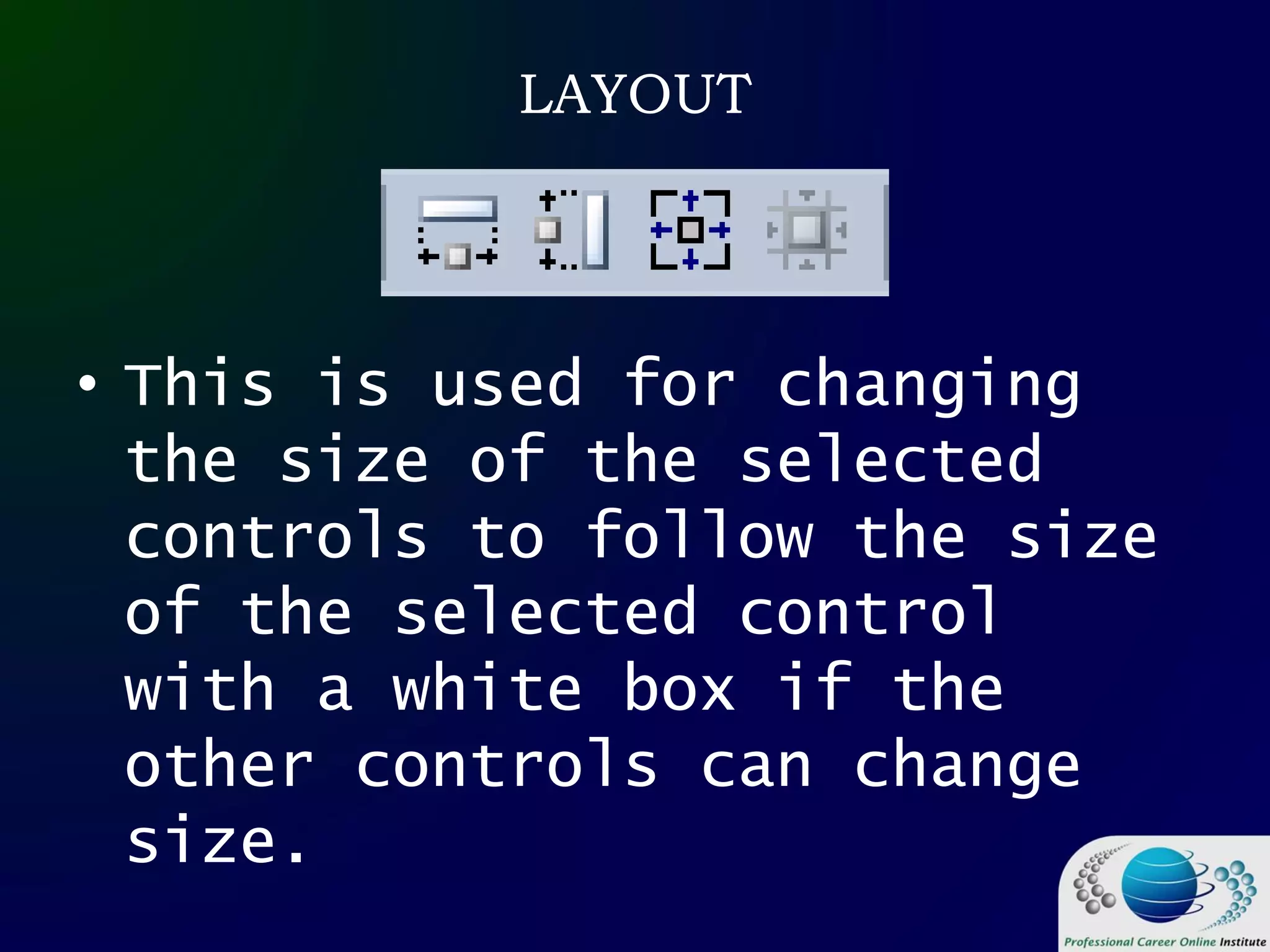 LAYOUT
• This is used for changing
the size of the selected
controls to follow the size
of the selected control
with a white box if the
other controls can change
size.
 