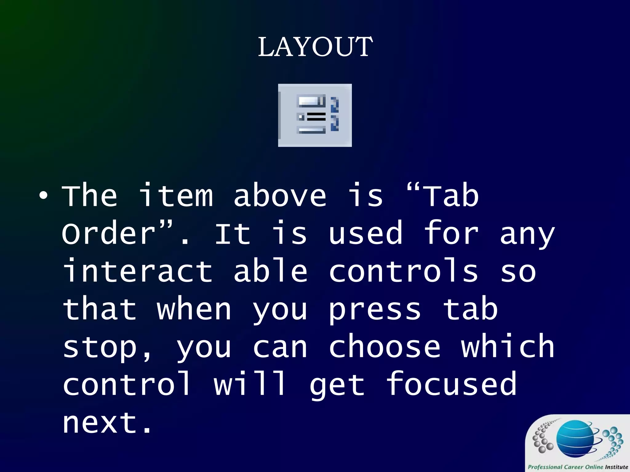 LAYOUT
• The item above is “Tab
Order”. It is used for any
interact able controls so
that when you press tab
stop, you can choose which
control will get focused
next.
 