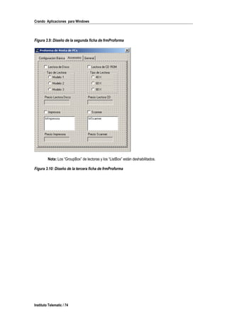 Crando Aplicaciones para Windows
Figura 3.9: Diseño de la segunda ficha de frmProforma
Nota: Los “GroupBox” de lectoras y los “ListBox” están deshabilitados.
Figura 3.10: Diseño de la tercera ficha de frmProforma
Instituto Telematic / 74
 
