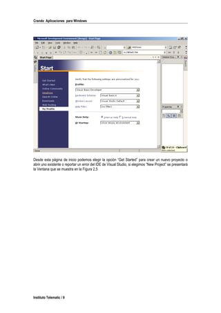 Crando Aplicaciones para Windows
Desde esta página de inicio podemos elegir la opción “Get Started” para crear un nuevo proyecto o
abrir uno existente o reportar un error del IDE de Visual Studio, si elegimos “New Project” se presentará
la Ventana que se muestra en la Figura 2.5
Instituto Telematic / 9
 