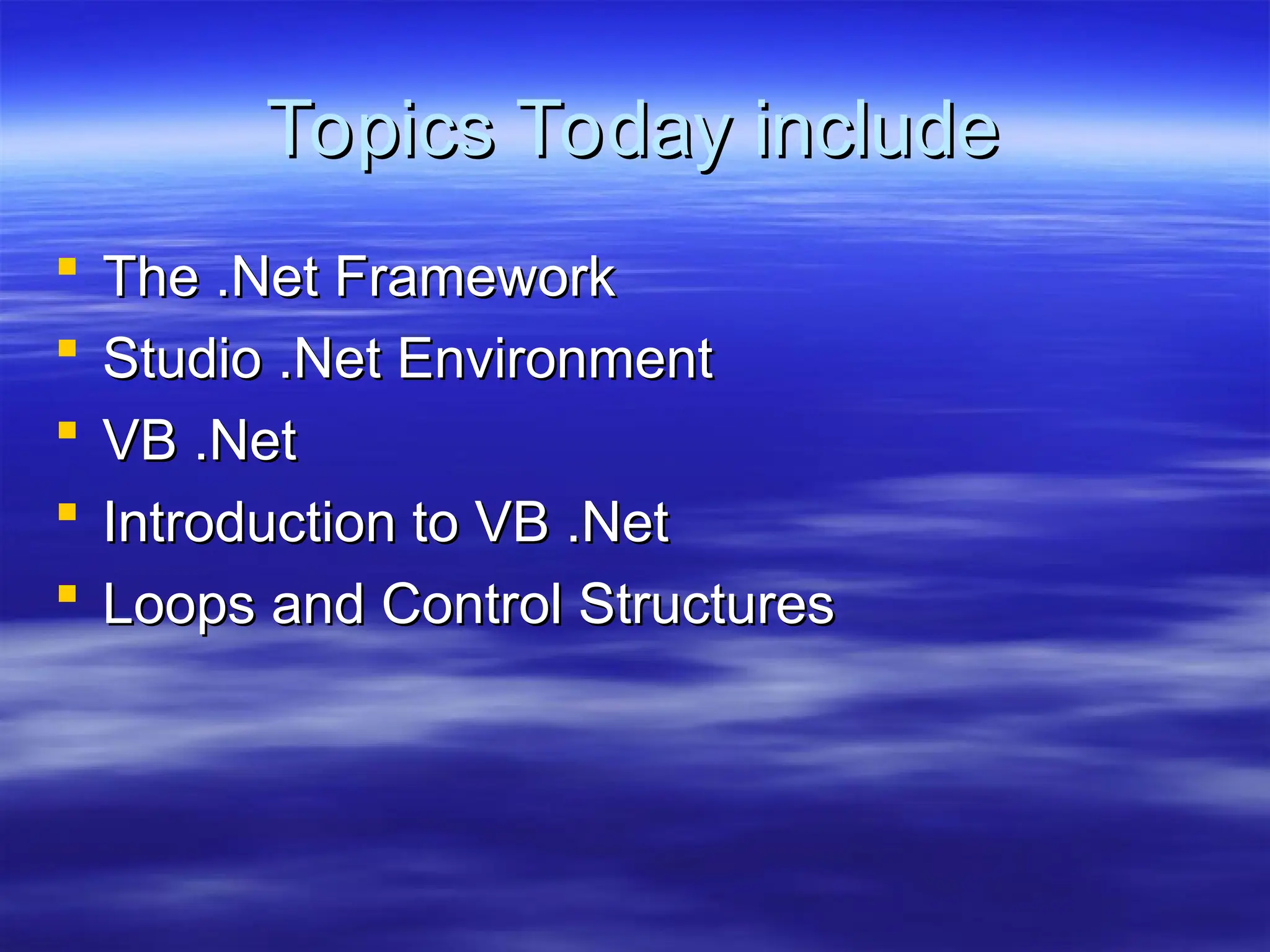 Topics Today include
Topics Today include
 The .Net Framework
The .Net Framework
 Studio .Net Environment
Studio .Net Environment
 VB .Net
VB .Net
 Introduction to VB .Net
Introduction to VB .Net
 Loops and Control Structures
Loops and Control Structures
 