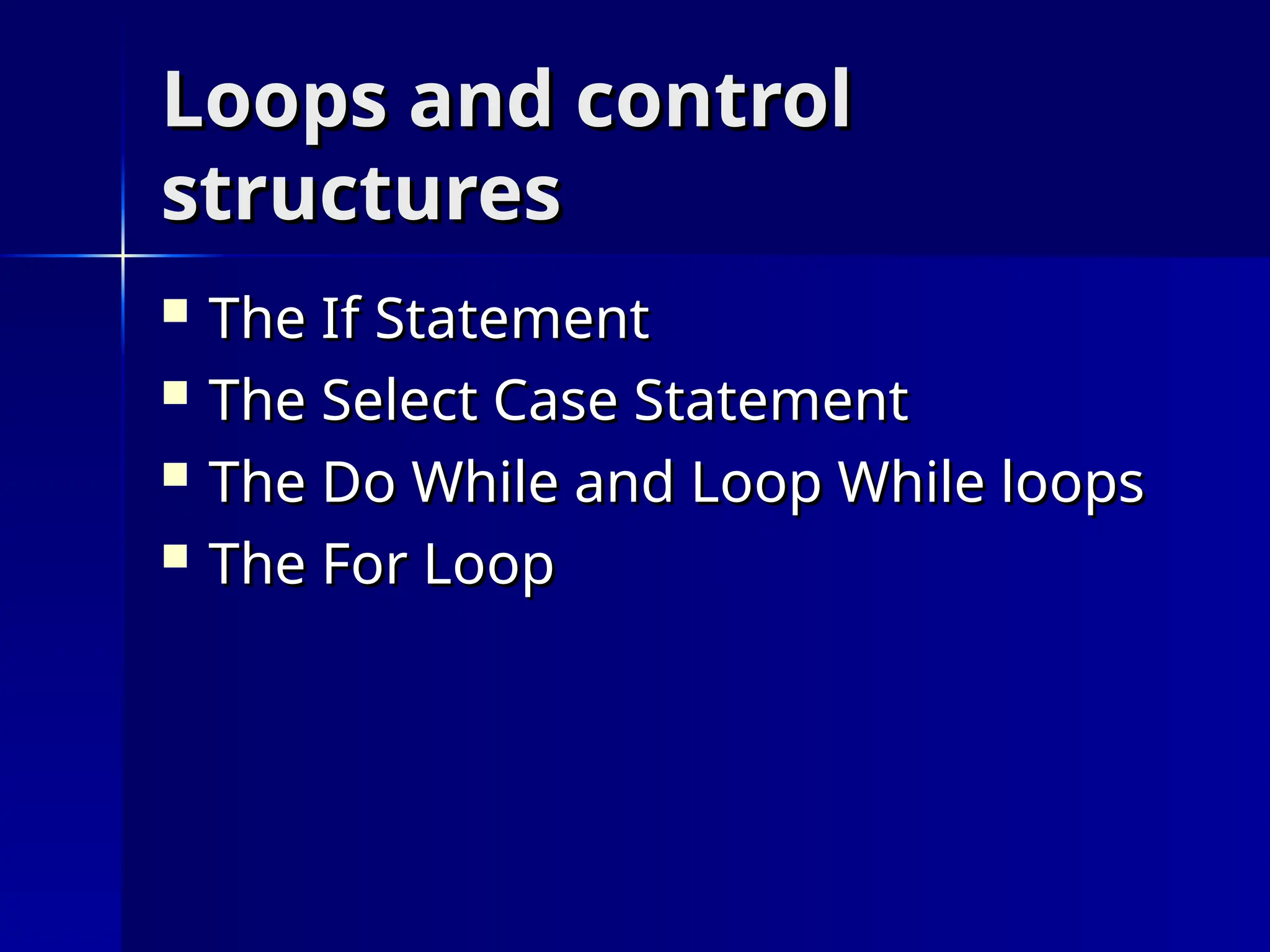 Loops and control
Loops and control
structures
structures
 The If Statement
The If Statement
 The Select Case Statement
The Select Case Statement
 The Do While and Loop While loops
The Do While and Loop While loops
 The For Loop
The For Loop
 