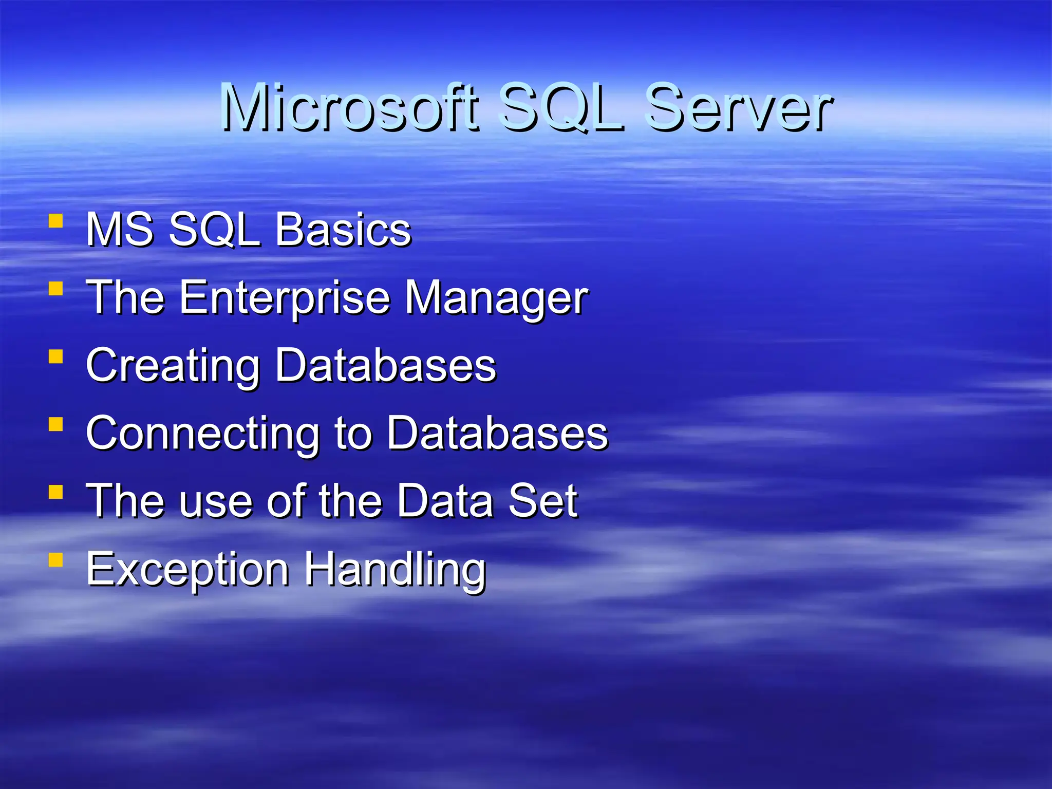 Microsoft SQL Server
Microsoft SQL Server
 MS SQL Basics
MS SQL Basics
 The Enterprise Manager
The Enterprise Manager
 Creating Databases
Creating Databases
 Connecting to Databases
Connecting to Databases
 The use of the Data Set
The use of the Data Set
 Exception Handling
Exception Handling
 