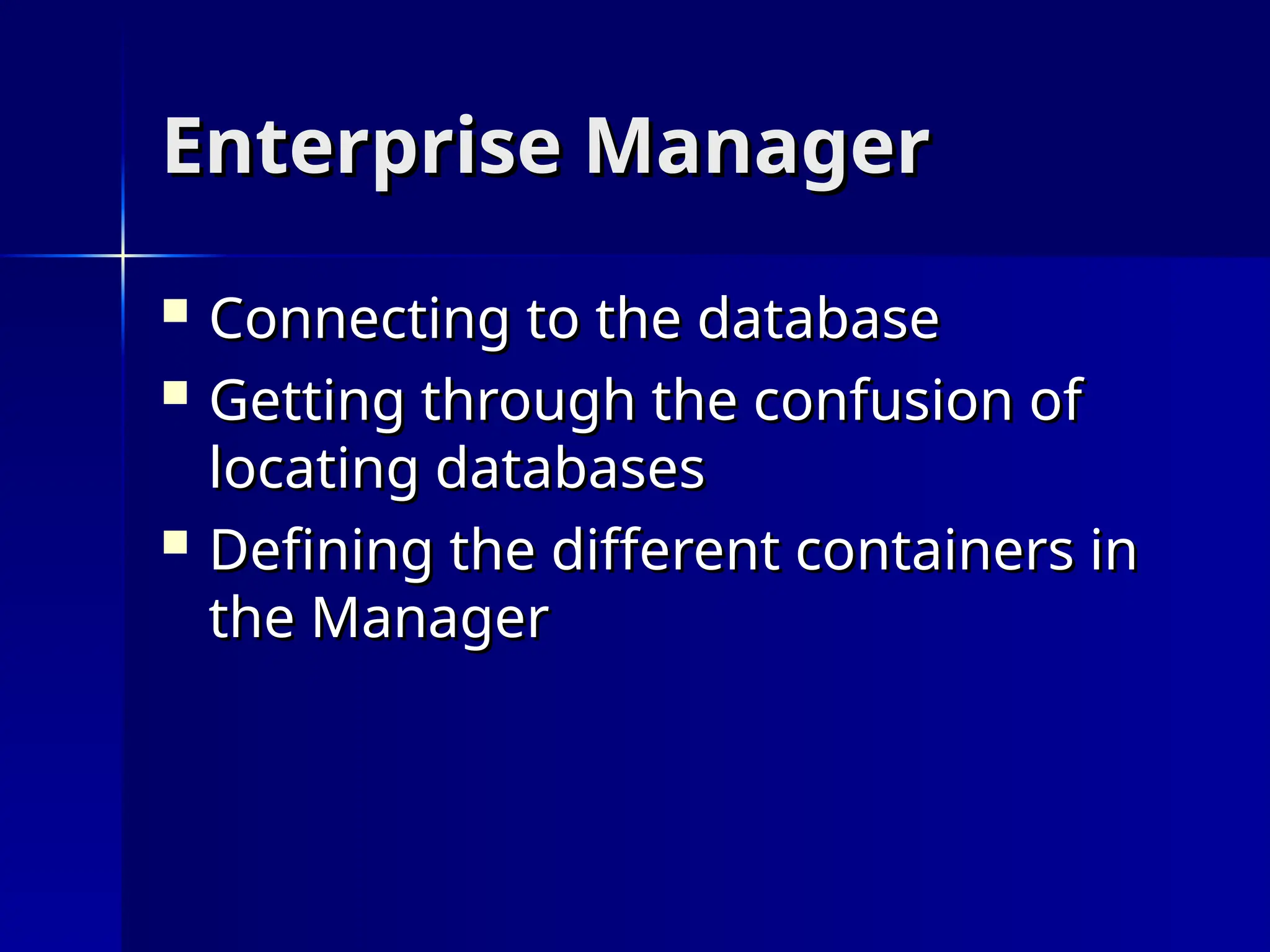 Enterprise Manager
Enterprise Manager
 Connecting to the database
Connecting to the database
 Getting through the confusion of
Getting through the confusion of
locating databases
locating databases
 Defining the different containers in
Defining the different containers in
the Manager
the Manager
 