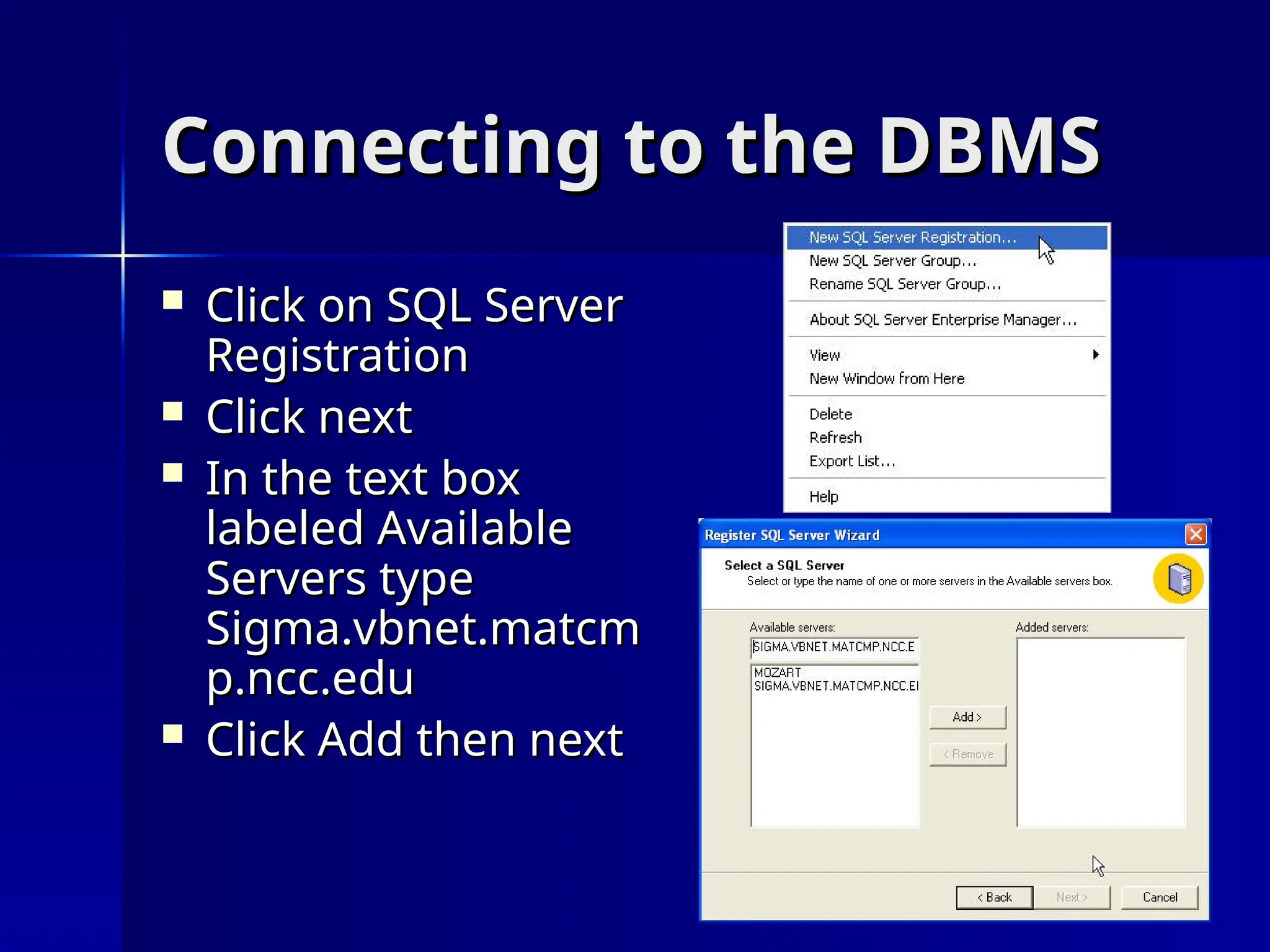 Connecting to the DBMS
Connecting to the DBMS
 Click on SQL Server
Click on SQL Server
Registration
Registration
 Click next
Click next
 In the text box
In the text box
labeled Available
labeled Available
Servers type
Servers type
Sigma.vbnet.matcm
Sigma.vbnet.matcm
p.ncc.edu
p.ncc.edu
 Click Add then next
Click Add then next
 