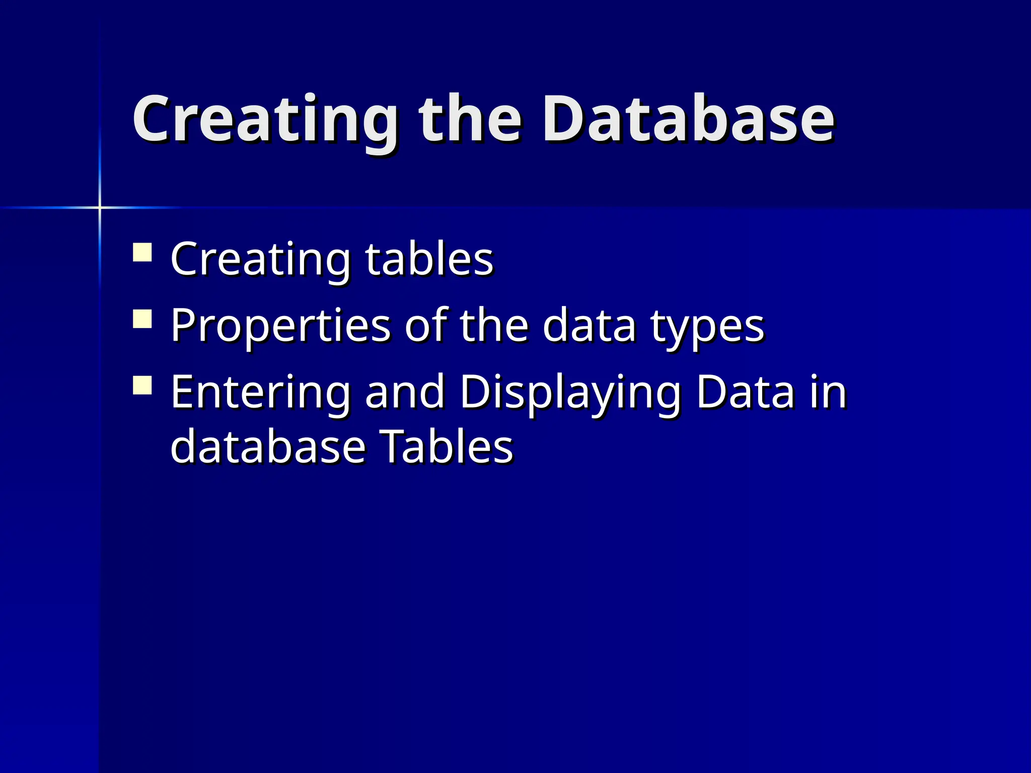 Creating the Database
Creating the Database
 Creating tables
Creating tables
 Properties of the data types
Properties of the data types
 Entering and Displaying Data in
Entering and Displaying Data in
database Tables
database Tables
 