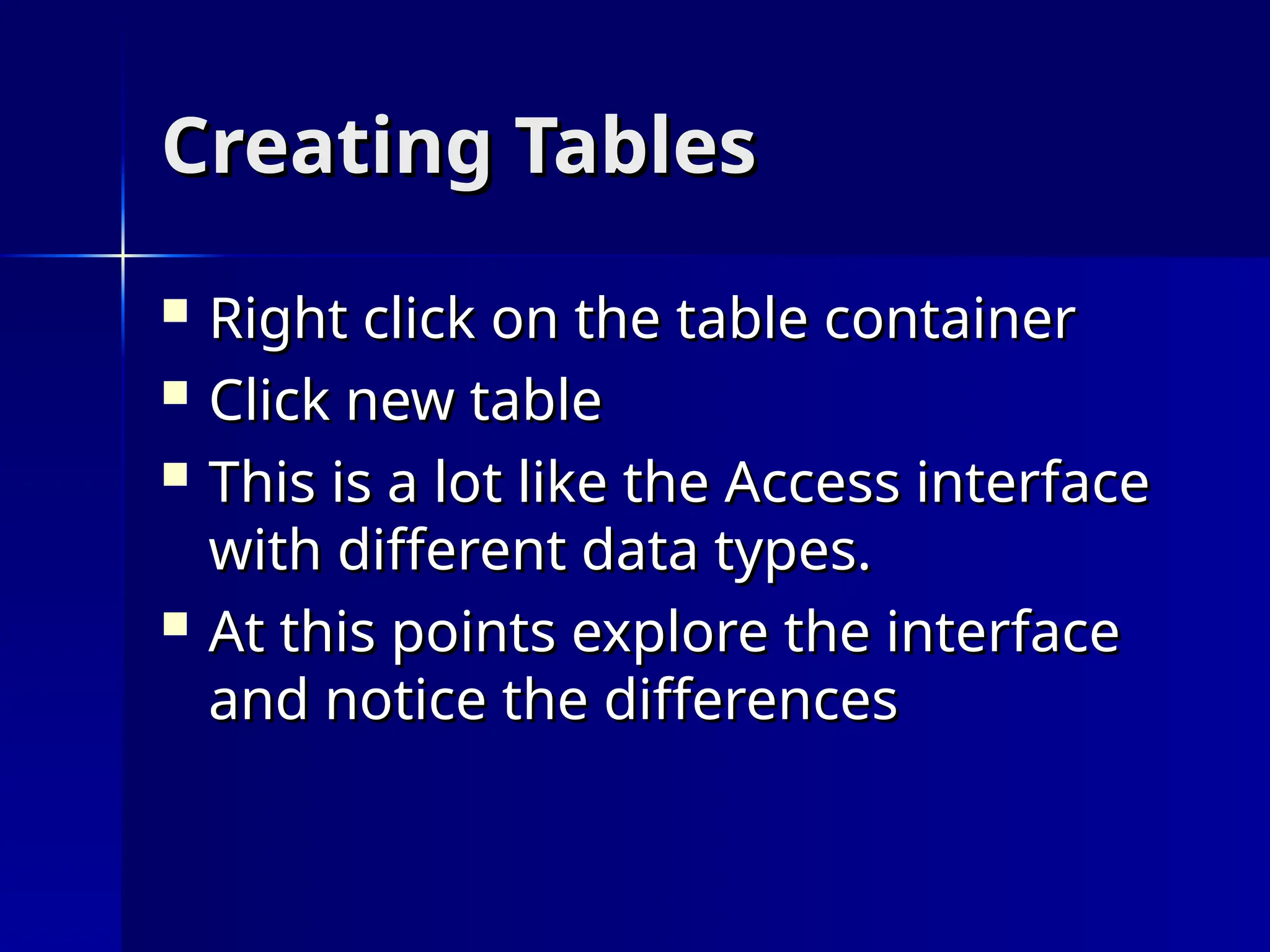 Creating Tables
Creating Tables
 Right click on the table container
Right click on the table container
 Click new table
Click new table
 This is a lot like the Access interface
This is a lot like the Access interface
with different data types.
with different data types.
 At this points explore the interface
At this points explore the interface
and notice the differences
and notice the differences
 
