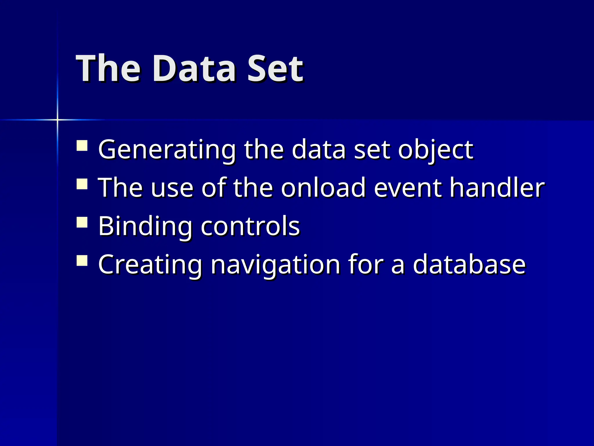 The Data Set
The Data Set
 Generating the data set object
Generating the data set object
 The use of the onload event handler
The use of the onload event handler
 Binding controls
Binding controls
 Creating navigation for a database
Creating navigation for a database
 