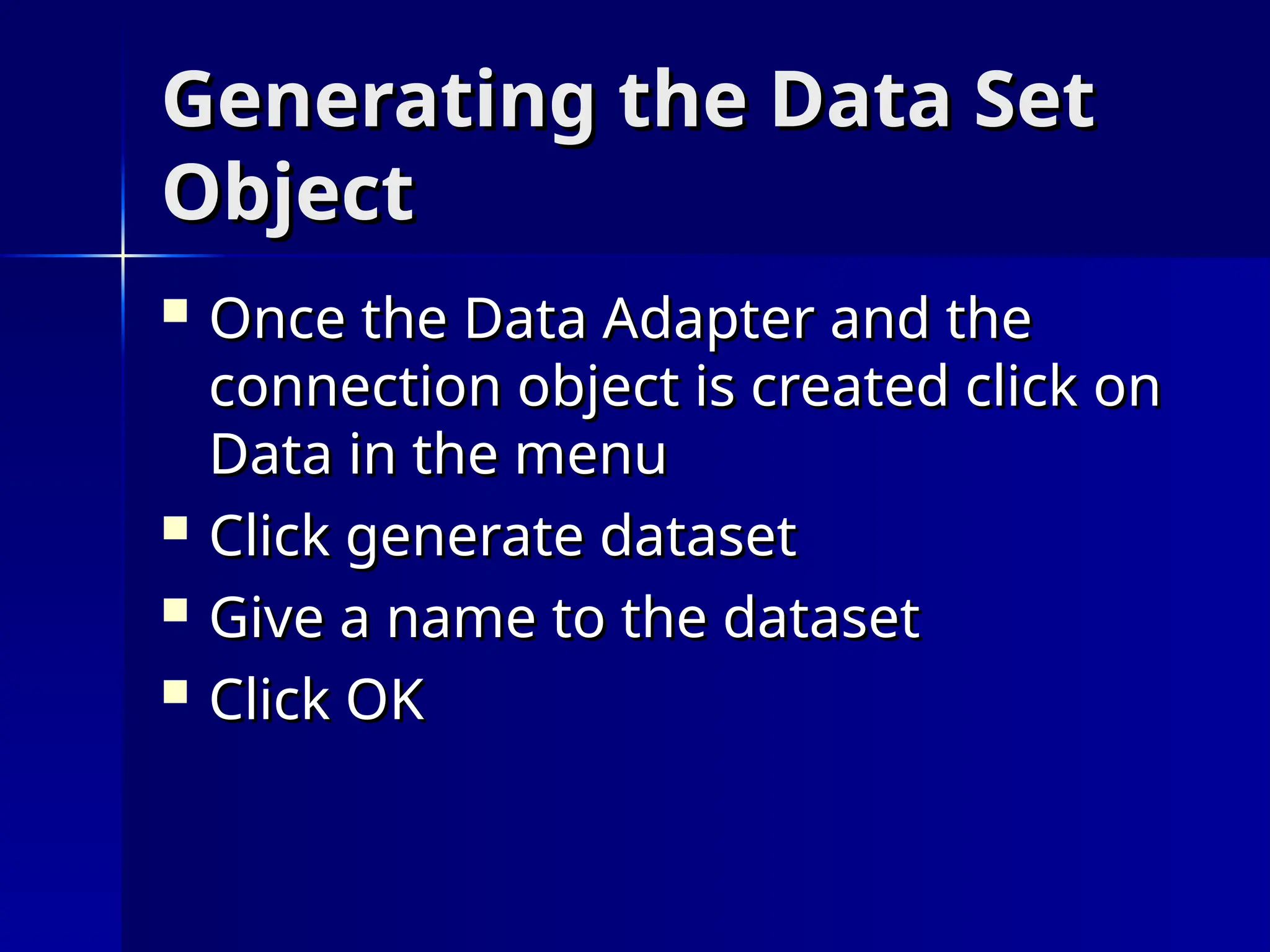 Generating the Data Set
Generating the Data Set
Object
Object
 Once the Data Adapter and the
Once the Data Adapter and the
connection object is created click on
connection object is created click on
Data in the menu
Data in the menu
 Click generate dataset
Click generate dataset
 Give a name to the dataset
Give a name to the dataset
 Click OK
Click OK
 