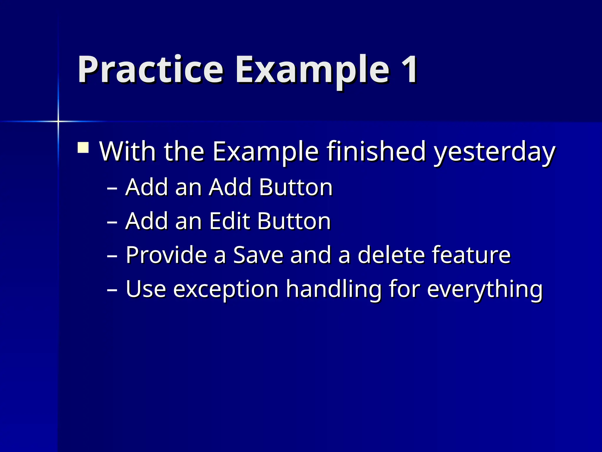 Practice Example 1
Practice Example 1
 With the Example finished yesterday
With the Example finished yesterday
– Add an Add Button
Add an Add Button
– Add an Edit Button
Add an Edit Button
– Provide a Save and a delete feature
Provide a Save and a delete feature
– Use exception handling for everything
Use exception handling for everything
 