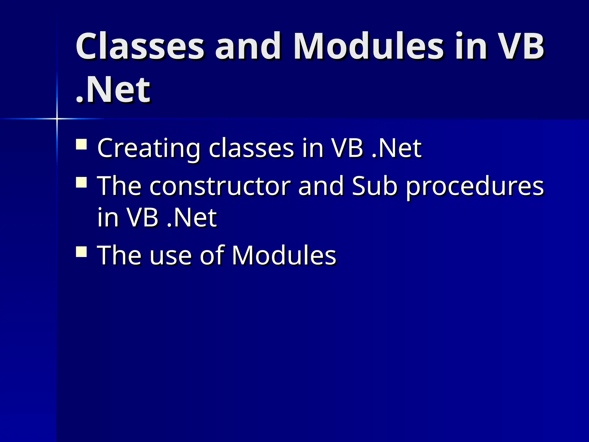 Classes and Modules in VB
Classes and Modules in VB
.Net
.Net
 Creating classes in VB .Net
Creating classes in VB .Net
 The constructor and Sub procedures
The constructor and Sub procedures
in VB .Net
in VB .Net
 The use of Modules
The use of Modules
 