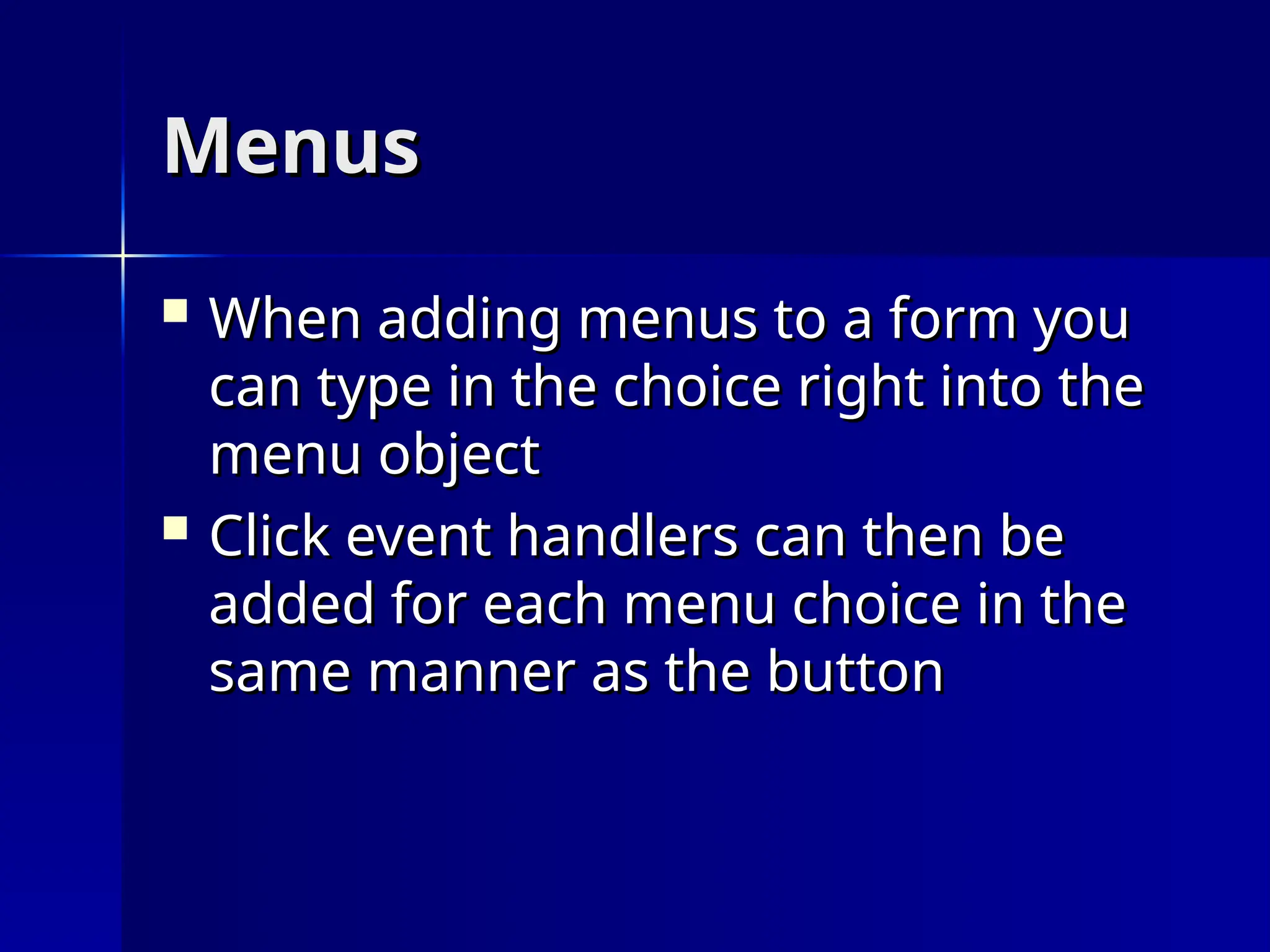 Menus
Menus
 When adding menus to a form you
When adding menus to a form you
can type in the choice right into the
can type in the choice right into the
menu object
menu object
 Click event handlers can then be
Click event handlers can then be
added for each menu choice in the
added for each menu choice in the
same manner as the button
same manner as the button
 