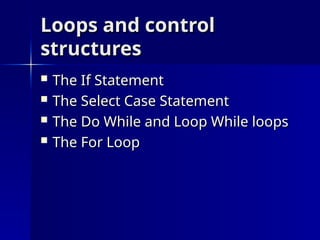 Loops and control
Loops and control
structures
structures
 The If Statement
The If Statement
 The Select Case Statement
The Select Case Statement
 The Do While and Loop While loops
The Do While and Loop While loops
 The For Loop
The For Loop
 