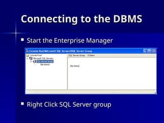 Connecting to the DBMS
Connecting to the DBMS
 Start the Enterprise Manager
Start the Enterprise Manager
 Right Click SQL Server group
Right Click SQL Server group
 