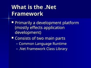 What is the .Net
What is the .Net
Framework
Framework
 Primarily a development platform
Primarily a development platform
(mostly effects application
(mostly effects application
development)
development)
 Consists of two main parts
Consists of two main parts
– Common Language Runtime
Common Language Runtime
– .Net Framework Class Library
.Net Framework Class Library
 