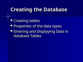Creating the Database
Creating the Database
 Creating tables
Creating tables
 Properties of the data types
Properties of the data types
 Entering and Displaying Data in
Entering and Displaying Data in
database Tables
database Tables
 