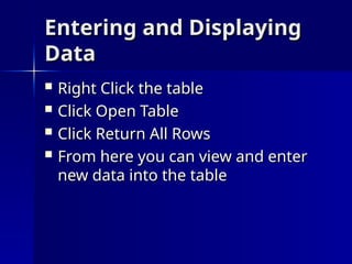 Entering and Displaying
Entering and Displaying
Data
Data
 Right Click the table
Right Click the table
 Click Open Table
Click Open Table
 Click Return All Rows
Click Return All Rows
 From here you can view and enter
From here you can view and enter
new data into the table
new data into the table
 