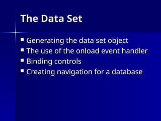 The Data Set
The Data Set
 Generating the data set object
Generating the data set object
 The use of the onload event handler
The use of the onload event handler
 Binding controls
Binding controls
 Creating navigation for a database
Creating navigation for a database
 