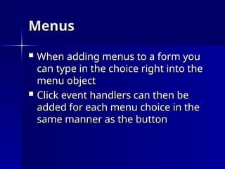 Menus
Menus
 When adding menus to a form you
When adding menus to a form you
can type in the choice right into the
can type in the choice right into the
menu object
menu object
 Click event handlers can then be
Click event handlers can then be
added for each menu choice in the
added for each menu choice in the
same manner as the button
same manner as the button
 