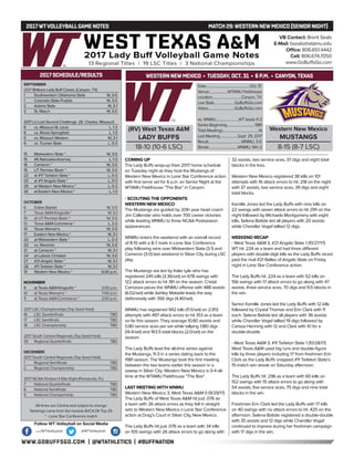 WWW.GOBUFFSGO.COM | @WTATHLETICS | #BUFFNATION
2017WTVOLLEYBALLGAME NOTES	 MATCH 29:WESTERN NEWMEXICO (SENIOR NIGHT)
SEPTEMBER
2017 Britkare Lady Buff Classic (Canyon, TX)
1	 Southwestern Oklahoma State	 W, 3-0
1	 Colorado State-Pueblo	 W, 3-0
2	 Adams State	 W, 3-1
2	 St. Mary’s	 W, 3-0
2017 LU Last Second Challenge (St. Charles, Missouri)
8	 vs. Missouri-St. Louis	 L, 1-3
8	 vs. Illinois-Springfield	 L, 1-3
9	 vs. Missouri Western	 W, 3-1
9	 vs. Truman State	 L, 0-3
15	 Midwestern State *	 W, 3-0
15	 #6 Nebraska-Kearney	 L, 1-3
16	 Cameron *	 W, 3-0
19	 UT Permian Basin *	 W, 3-0
22	 at #17 Tarleton State *	 L, 0-3
23	 at #11 Angelo State *	 L, 0-3
29	 at Western New Mexico *	 L, 0-3
30	 at Eastern New Mexico *	 L, 1-3
OCTOBER
6	 Dallas Baptist	 W, 3-0
7	 Texas A&M-Kingsville *	 W, 3-1
10	 at UT Permian Basin *	 W, 3-0
13	Texas A&M-Commerce *	 L, 2-3
14	 Texas Woman’s	 W, 3-0
17	 Eastern New Mexico *	 W, 3-1
20	 at Midwestern State *	 L, 0-3
20	 vs. Newman	 W, 3-0
21	 at Cameron *	 W, 3-1
24	 at Lubock Christian	 W, 3-0
27	 #21 Angelo State *	 W, 3-1
28	 #11 Tarleton State *	 W, 3-1
31	 Western New Mexico *	 6:00 p.m.
NOVEMBER
4	 at Texas A&M-Kingsville *	 2:00 p.m.
10	 at Texas Woman’s *	 7:00 p.m.
11	 at Texas A&M-Commerce *	 2:00 p.m.
2017 LSC Championships (Top Seed Host)
16	 LSC Quarterfinals	 TBD
17	 LSC Semifinals	 TBD
18	 LSC Championship	 TBD
2017 South Central Regionals (Top Seed Host)
30	 Regional Quarterfinals	 TBD
DECEMBER
2017 South Central Regionals (Top Seed Host)
1	 Regional Semifinals	 TBD
2	 Regional Championship	 TBD
2017 NCAA Division II Elite Eight (Pensacola, FL)
7	 National Quarterfinals	 TBD
8	 National Semifinals	 TBD
9	 National Championship	 TBD
All times are Central and subject to change
Rankings come from the newest AVCA DII Top-25
* - Lone Star Conference match
2017 SCHEDULE/RESULTS
COMING UP
The Lady Buffs wrap-up their 2017 home schedule
on Tuesday night as they host the Mustangs of
Western New Mexico in Lone Star Conference action
with first serve set for 6 p.m. on Senior Night at the
WTAMU Fieldhouse “The Box” in Canyon.
- SCOUTING THE OPPONENTS
WESTERN NEW MEXICO
The Mustangs are guided by 20th year head coach
Jim Callendar who holds over 700 career victories
while leading WNMU to three NCAA Postseason
appearances.
WNMU enters the weekend with an overall record
of 8-15 with a 8-7 mark in Lone Star Conference
play following wins over Midwestern State (3-1) and
Cameron (3-0) last weekend in Silver City during LSC
play.
The Mustangs are led by Kalie Lyle who has
registered 245 kills (3.36/set) on 678 swings with
122 attack errors to hit .181 on the season. Cristal
Carrizoza paces the WNMU offense with 488 assists
(6.02/set) while Ashley Mataele leads the way
defensively with 356 digs (4.40/set).
WNMU has registered 942 kills (11.5/set) on 2,913
attempts with 497 attack errors to hit .153 as a team
so far this season. They average 10.80 assists and
0.80 service aces per set while tallying 1,180 digs
(14.4/set) and 163.5 total blocks (2.0/set) on the
season.
The Lady Buffs lead the all-time series against
the Mustangs, 11-3 in a series dating back to the
1981 season. The Mustangs took the first meeting
between the two teams earlier this season in a
sweep in Silver City. Western New Mexico is 0-4 all-
time at the WTAMU Fieldhouse “The Box”.
LAST MEETING WITH WNMU
Western New Mexico 3, West Texas A&M 0 (9/29/17)
The Lady Buffs of West Texas A&M hit just .076 as
a team with 26 attack errors as they fell in straight
sets to Western New Mexico n Lone Star Conference
action at Drag’s Court in Silver City, New Mexico.
The Lady Buffs hit just .076 as a team with 34 kills
on 105 swings with 26 attack errors to go along with
32 assists, two service aces, 37 digs and eight total
blocks in the loss.
Western New Mexico registered 38 kills on 101
attempts with 16 attack errors to hit .218 on the night
with 37 assists, two service aces, 39 digs and eight
total blocks.
Kamille Jones led the Lady Buffs with nine kills on
22 swings with seven attack errors to hit .091 on the
night followed by Michaela Montgomery with eight
kills, Selena Batiste led all players with 20 assists
while Chandler Vogel tallied 12 digs.
WEEKEND RECAP
- West Texas A&M 3, #21 Angelo State 1 (10/27/17)
WT hit .224 as a team and had three different
players with double-digit kills as the Lady Buffs raced
past the rival #21 Belles of Angelo State on Friday
night in Lone Star Conference action.
The Lady Buffs hit .224 as a team with 52 kills on
156 swings with 17 attack errors to go along with 47
assists, three service aces, 70 digs and 9.5 blocks in
the win.
Senior Kamille Jones led the Lady Buffs with 12 kills
followed by Crystal Thomas and Erin Clark with 11
each. Selena Batiste led all players with 36 assists
while Chandler Vogel tallied 19 digs followed by
Carissa Henning with 12 and Clark with 10 for a
double-double.
- West Texas A&M 3, #11 Tarleton State 1 (10/28/17)
West Texas A&M used big runs and double-figure
kills by three players including 17 from freshman Erin
Clark as the Lady Buffs snapped #11 Tarleton State’s
15-match win streak on Saturday afternoon.
The Lady Buffs hit .296 as a team with 60 kills on
152 swings with 15 attack errors to go along with
54 assists, five service aces, 75 digs and nine total
blocks in the win.
Freshman Erin Clark led the Lady Buffs with 17 kills
on 40 swings with no attack errors to hit .425 on the
afternoon. Selena Batiste registered a double-double
with 35 assists and 12 digs while Chandler Vogel
continued to impress during her freshman campaign
with 17 digs in the win.
VB Contact: Brent Seals
E-Mail: bseals@wtamu.edu
Office: 806.651.4442
Cell: 806.674.7050
www.GoBuffsGo.com
Follow WT Volleyball on Social Media
.com/WTVolleyball @WTVolleyball
(RV) West Texas A&M
LADY BUFFS
18-10 (10-6 LSC)
Date...................................................Oct. 31
Venue......................WTAMU Fieldhouse
Location..................................Canyon, TX
Live Stats........................GoBuffsGo.com
Video...............................GoBuffsGo.com
vs. WNMU...........................WT leads 11-3
Series Beginning.................................1981
Total Meetings..........................................14
Last Meeting.....................Sept. 29, 2017
Result.......................................WNMU, 3-0
Streak..................................WNMU, Win 2
Western New Mexico
MUSTANGS
8-15 (8-7 LSC)
WESTERN NEWMEXICO • TUESDAY, OCT. 31 • 6 P.M. • CANYON,TEXAS
 