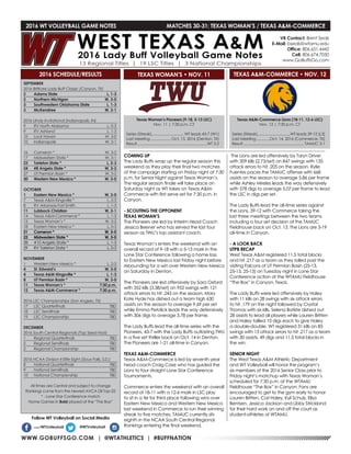 WWW.GOBUFFSGO.COM | @WTATHLETICS | #BUFFNATION
2016 WT VOLLEYBALL GAME NOTES	 MATCHES 30-31: TEXAS WOMAN’S / TEXAS A&M-COMMERCE
SEPTEMBER
2016 BritKare Lady Buff Classic (Canyon, TX)
2	 Adams State	 L, 1-3
2	 Northern Michigan	 W, 3-0
3	 Southwestern Oklahoma State	 L, 1-3
3	 McKendree	 W, 3-1
2016 UIndy Invitational (Indianapolis, IN)
9	 RV North Alabama	 L, 0-3
9	 RV Ashland	 L, 1-3
10	 Lock Haven	 W, 3-0
10	 Indianapolis	 W, 3-1
16	 Cameron *	 W, 3-2
17	 Midwestern State *	 W, 3-1
23	 Tarleton State *	 L, 2-3
24	 #8 Angelo State *	 W, 3-2
27	 UT Permian Basin *	 W, 3-2
30	 Western New Mexico *	 W, 3-0
OCTOBER
1	 Eastern New Mexico *	 W, 3-0
7	 Texas A&M-Kingsville *	 L, 2-3
8	 RV Arkansas-Fort Smith	 L, 1-3
11	 Lubbock Christian	 W, 3-1
14	 Texas A&M-Commerce *	 L, 1-3
15	 Texas Woman’s *	 W, 3-2
18	 Eastern New Mexico *	 L, 0-3
21	 Cameron *	 W, 3-0
22	 Midwestern State *	 W, 3-0
28	 #10 Angelo State *	 L, 1-3
29	 RV Tarleton State *	 L, 0-3
NOVEMBER
1	 Western New Mexico *	 L, 2-3
4	 St. Edward’s	 W, 3-0
4	 Texas A&M-Kingsville *	 L, 1-3
8	 UT Permian Basin *	 W, 3-0
11	 Texas Woman’s *	 7:30 p.m.
12	 Texas A&M-Commerce *	 7:30 p.m.
2016 LSC Championships (San Angelo, TX)
17	 LSC Quarterfinals	 TBD
18	 LSC Semifinals	 TBD
19	 LSC Championship	 TBD
DECEMBER
2016 South Central Regionals (Top Seed Host)
1	 Regional Quarterfinals	 TBD
2	 Regional Semifinals	 TBD
3	 Regional Championship	 TBD
2016 NCAA Division II Elite Eight (Sioux Falls, S.D.)
8	 National Quarterfinals	 TBD
9	 National Semifinals	 TBD
10	 National Championship	 TBD
All times are Central and subject to change
Rankings come from the newest AVCA DII Top-25
* - Lone Star Conference match
Home Games in Bold played at the “The Box”
2016 SCHEDULE/RESULTS
Texas Woman’s Pioneers (9-18, 5-13 LSC)
Nov. 11 | 7:30 p.m. CT
Series (Streak)................................WT leads 43-7 (W1)
Last Meeting..................... Oct. 15, 2016 (Denton, TX)
Result......................................................................WT 3-2
Texas A&M-Commerce Lions (18-11, 12-6 LSC)
Nov. 12 | 7:30 p.m. CT
Series (Streak)................................WT leads 39-12 (L3)
Last Meeting..............Oct. 14, 2016 (Commerce, TX)
Result............................................................. TAMUC 3-1
TEXAS WOMAN’S • NOV. 11
COMING UP
The Lady Buffs wrap up the regular season this
weekend as they play their final two matches
of the campaign starting on Friday night at 7:30
p.m. for Senior Night against Texas Woman’s.
The regular season finale will take place on
Saturday night as WT takes on Texas A&M-
Commerce with first serve set for 7:30 p.m. in
Canyon.
- SCOUTING THE OPPONENT
TEXAS WOMAN’S
The Pioneers are led by Interim Head Coach
Jessica Beener who has served the last four
season as TWU’s top assistant coach.
Texas Woman’s enters the weekend with an
overall record of 9-18 with a 5-13 mark in the
Lone Star Conference following a home loss
to Eastern New Mexico last Friday night before
rebounding for a win over Western New Mexico
on Saturday in Denton.
The Pioneers are led offensively by Sara Oxford
with 352 kills (3.38/set) on 952 swings with 121
attack errors to hit .243 on the season, Mary
Kate Hyde has dished out a team high 630
assists on the season to average 9.69 per set
while Emma Petolick leads the way defensively
with 306 digs to average 3.78 per frame.
The Lady Buffs lead the all-time series with the
Pioneers, 43-7 with the Lady Buffs outlasting TWU
in a five set thriller back on Oct. 14 in Denton.
The Pioneers are 1-21 all-time in Canyon.
TEXAS A&M-COMMERCE
Texas A&M-Commerce is led by seventh year
head coach Craig Case who has guided the
Lions to four straight Lone Star Conference
Tournaments.
Commerce enters the weekend with an overall
record of 18-11 with a 12-6 mark in LSC play
to sit in a tie for third place following wins over
Eastern New Mexico and Western New Mexico
last weekend in Commerce to run their winning
streak to five matches. TAMUC currently sits
eighth in the NCAA South Central Regional
Rankings entering the final weekend.
The Lions are led offensively by Taryn Driver
with 309 kills (2.73/set) on 847 swings with 135
attack errors to hit .205 on the season, Rylie
Fuentes paces the TAMUC offense with 668
assists on the season to average 5.86 per frame
while Ashley Mireles leads the way defensively
with 578 digs to average 5.07 per frame to lead
the LSC in digs per set.
The Lady Buffs lead the all-time series against
the Lions, 39-12 with Commerce taking the
last three meetings between the two teams
including a four set decision at the TAMUC
Fieldhouse back on Oct. 13. The Lions are 3-19
all-time in Canyon.
- A LOOK BACK
UTPB RECAP
West Texas A&M registered 11.5 total blocks
and hit .217 as a team as they rolled past the
visiting Falcons of UT Permian Basin (25-13,
25-13, 25-13) on Tuesday night in Lone Star
Conference action at the WTAMU Fieldhouse
“The Box” in Canyon, Texas.
The Lady Buffs were led offensively by Haley
with 11 kills on 28 swings with six attack errors
to hit .179 on the night followed by Crystal
Thomas with six kills, Selena Batiste dished out
28 assists to lead all players while Lauren Britten
and Haley tallied 10 digs each to give Haley
a double-double. WT registered 31 kills on 83
swings with 13 attack errors to hit .217 as a team
with 30 assists, 49 digs and 11.5 total blocks in
the win.
SENIOR NIGHT
The West Texas A&M Athletic Department
and WT Volleyball will honor the program’s
six members of the 2016 Senior Class prior to
Friday night’s matchup with Texas Woman’s
scheduled for 7:30 p.m. at the WTAMU
Fieldhouse “The Box” in Canyon. Fans are
encouraged to get to the gym early to honor
Lauren Britten, Cori Haley, Kyli Schulz, Elisa
Bentsen, Jessica Jackson and Libby Strickland
for their hard work on and off the court as
student-athletes at WTAMU.
VB Contact: Brent Seals
E-Mail: bseals@wtamu.edu
Office: 806.651.4442
Cell: 806.674.7050
www.GoBuffsGo.com
Follow WT Volleyball on Social Media
.com/WTVolleyball @WTVolleyball
TEXAS A&M-COMMERCE • NOV. 12
 